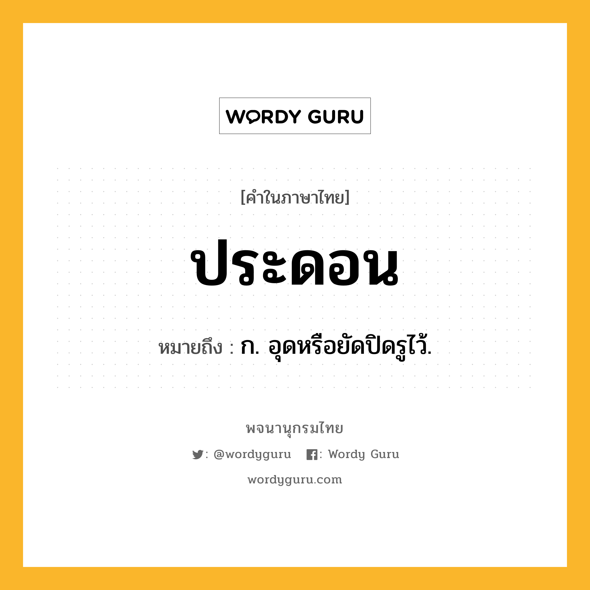 ประดอน ความหมาย หมายถึงอะไร?, คำในภาษาไทย ประดอน หมายถึง ก. อุดหรือยัดปิดรูไว้.