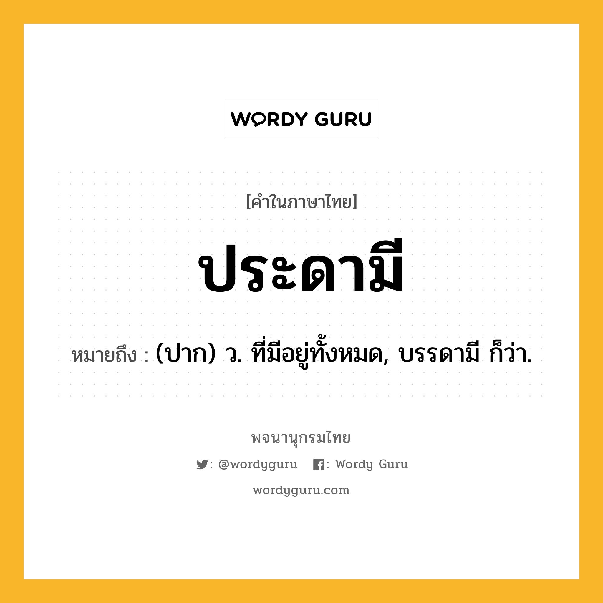 ประดามี ความหมาย หมายถึงอะไร?, คำในภาษาไทย ประดามี หมายถึง (ปาก) ว. ที่มีอยู่ทั้งหมด, บรรดามี ก็ว่า.