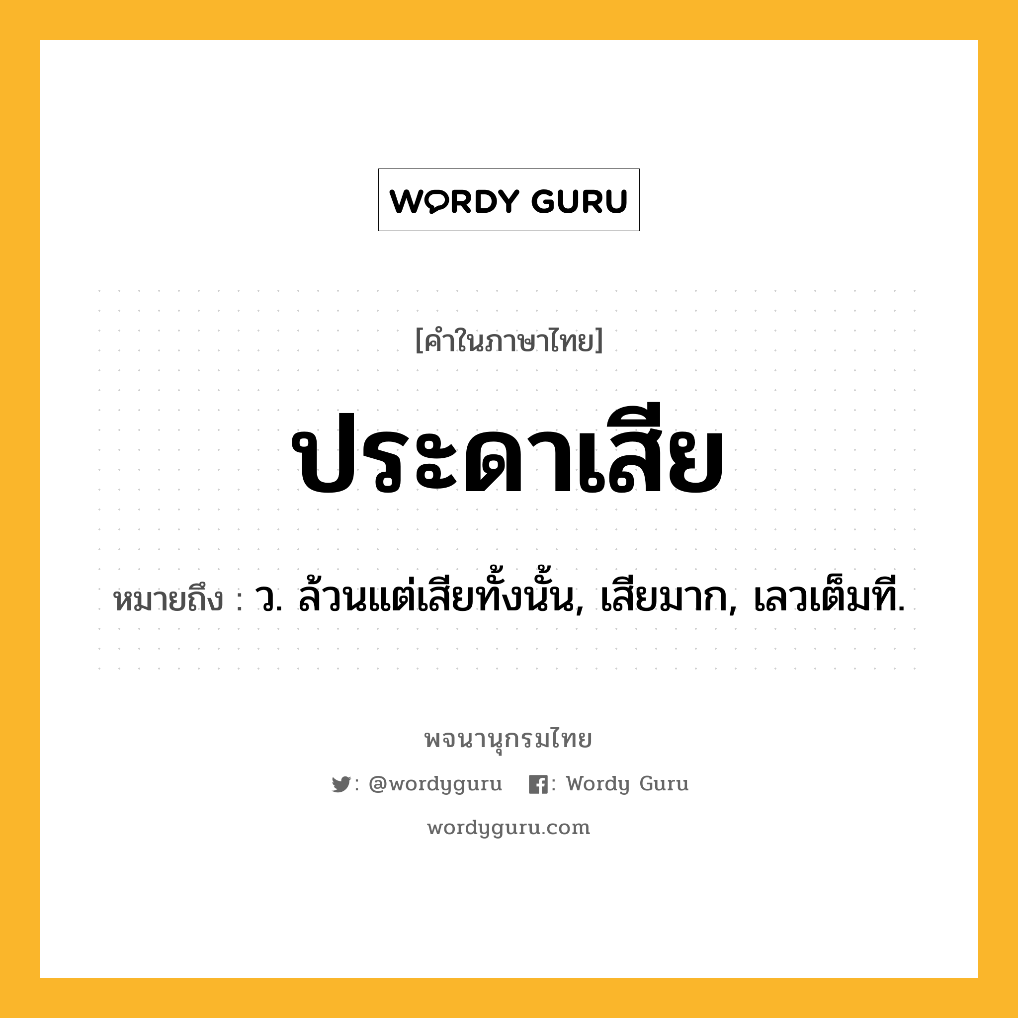 ประดาเสีย ความหมาย หมายถึงอะไร?, คำในภาษาไทย ประดาเสีย หมายถึง ว. ล้วนแต่เสียทั้งนั้น, เสียมาก, เลวเต็มที.