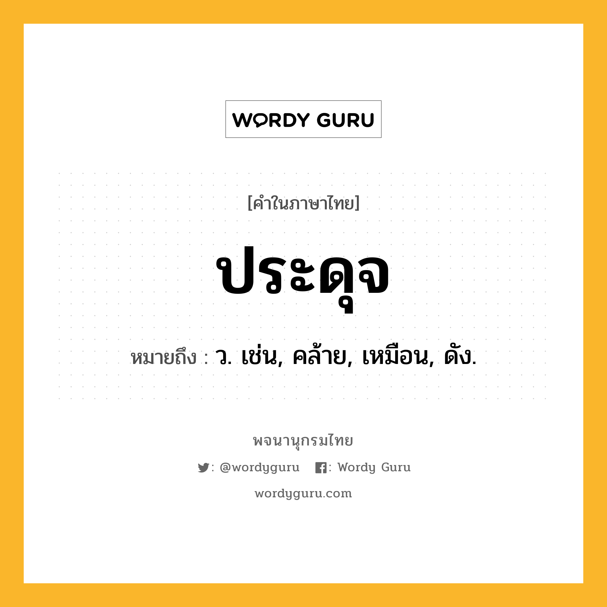 ประดุจ ความหมาย หมายถึงอะไร?, คำในภาษาไทย ประดุจ หมายถึง ว. เช่น, คล้าย, เหมือน, ดัง.