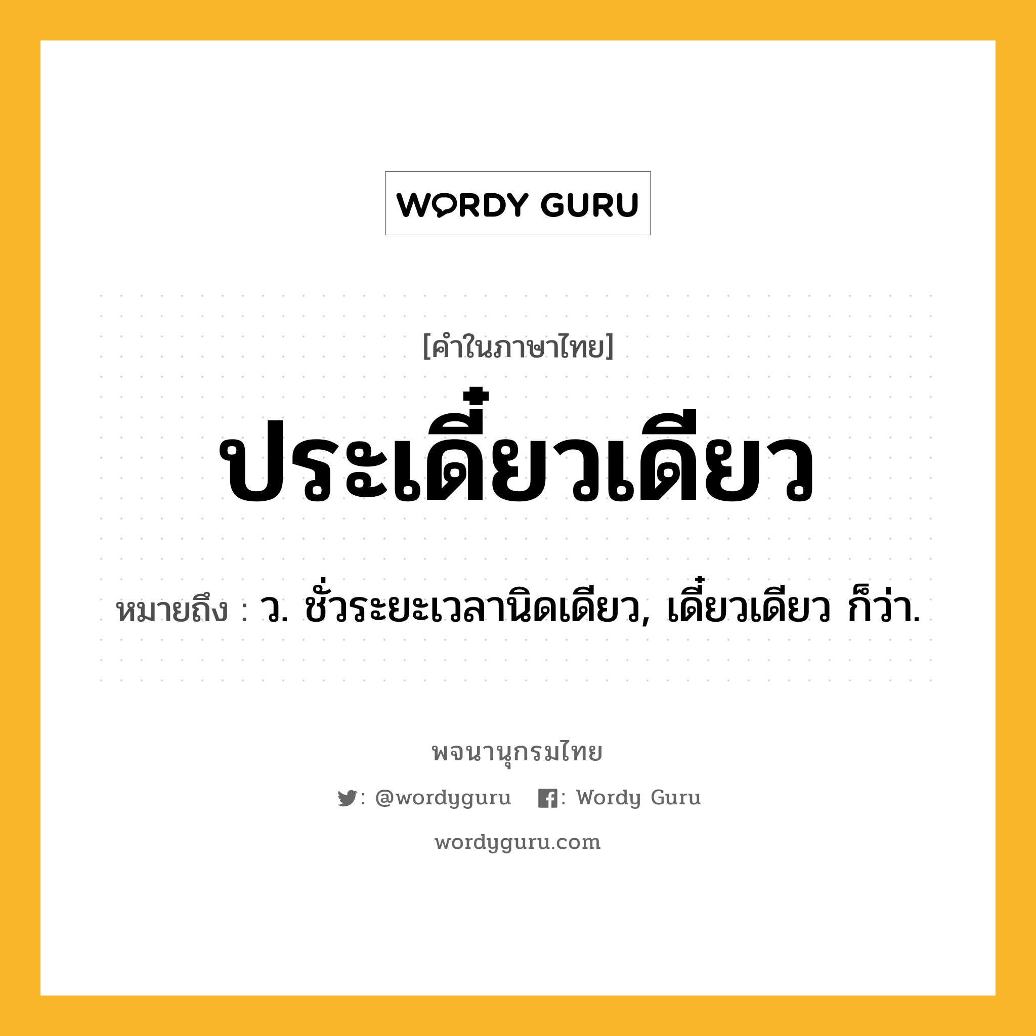 ประเดี๋ยวเดียว หมายถึงอะไร?, คำในภาษาไทย ประเดี๋ยวเดียว หมายถึง ว. ชั่วระยะเวลานิดเดียว, เดี๋ยวเดียว ก็ว่า.