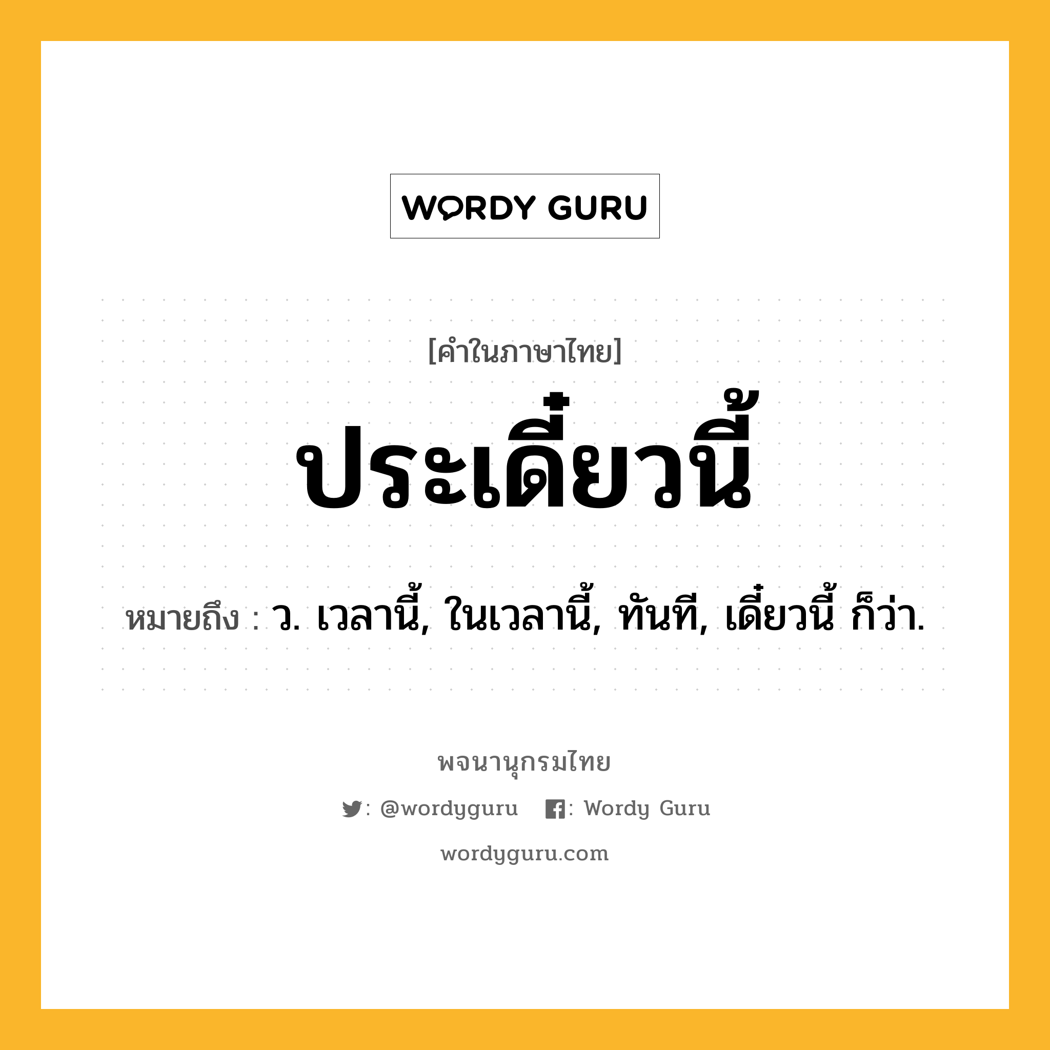 ประเดี๋ยวนี้ หมายถึงอะไร?, คำในภาษาไทย ประเดี๋ยวนี้ หมายถึง ว. เวลานี้, ในเวลานี้, ทันที, เดี๋ยวนี้ ก็ว่า.