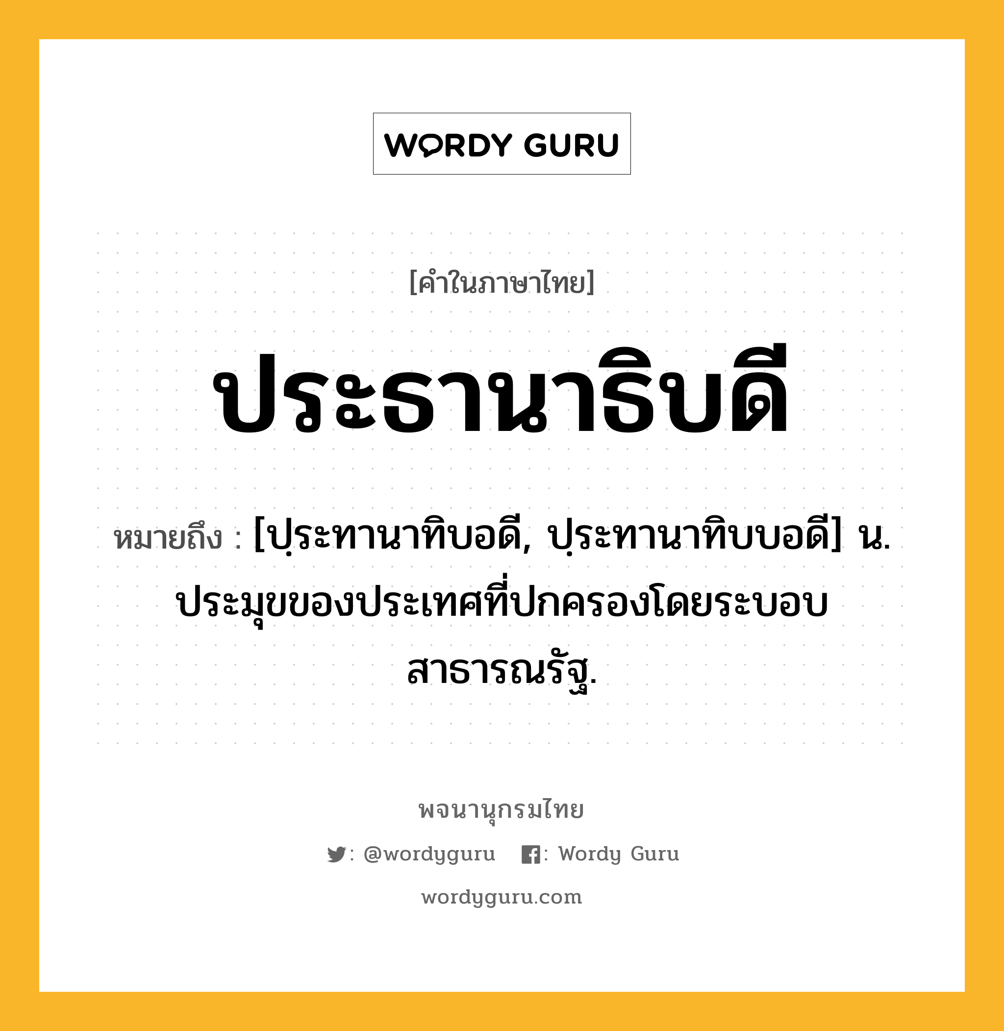 ประธานาธิบดี ความหมาย หมายถึงอะไร?, คำในภาษาไทย ประธานาธิบดี หมายถึง [ปฺระทานาทิบอดี, ปฺระทานาทิบบอดี] น. ประมุขของประเทศที่ปกครองโดยระบอบสาธารณรัฐ.