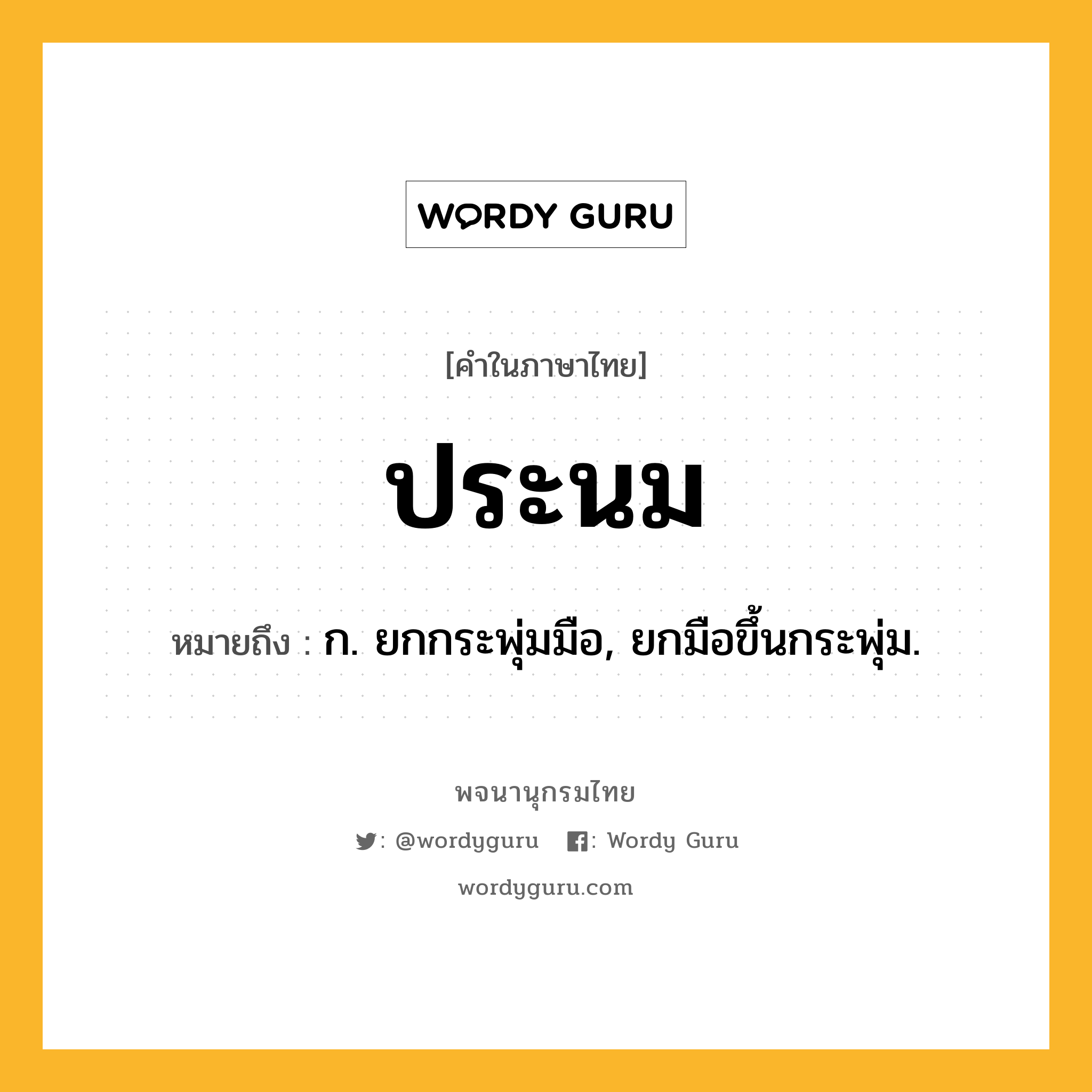 ประนม ความหมาย หมายถึงอะไร?, คำในภาษาไทย ประนม หมายถึง ก. ยกกระพุ่มมือ, ยกมือขึ้นกระพุ่ม.