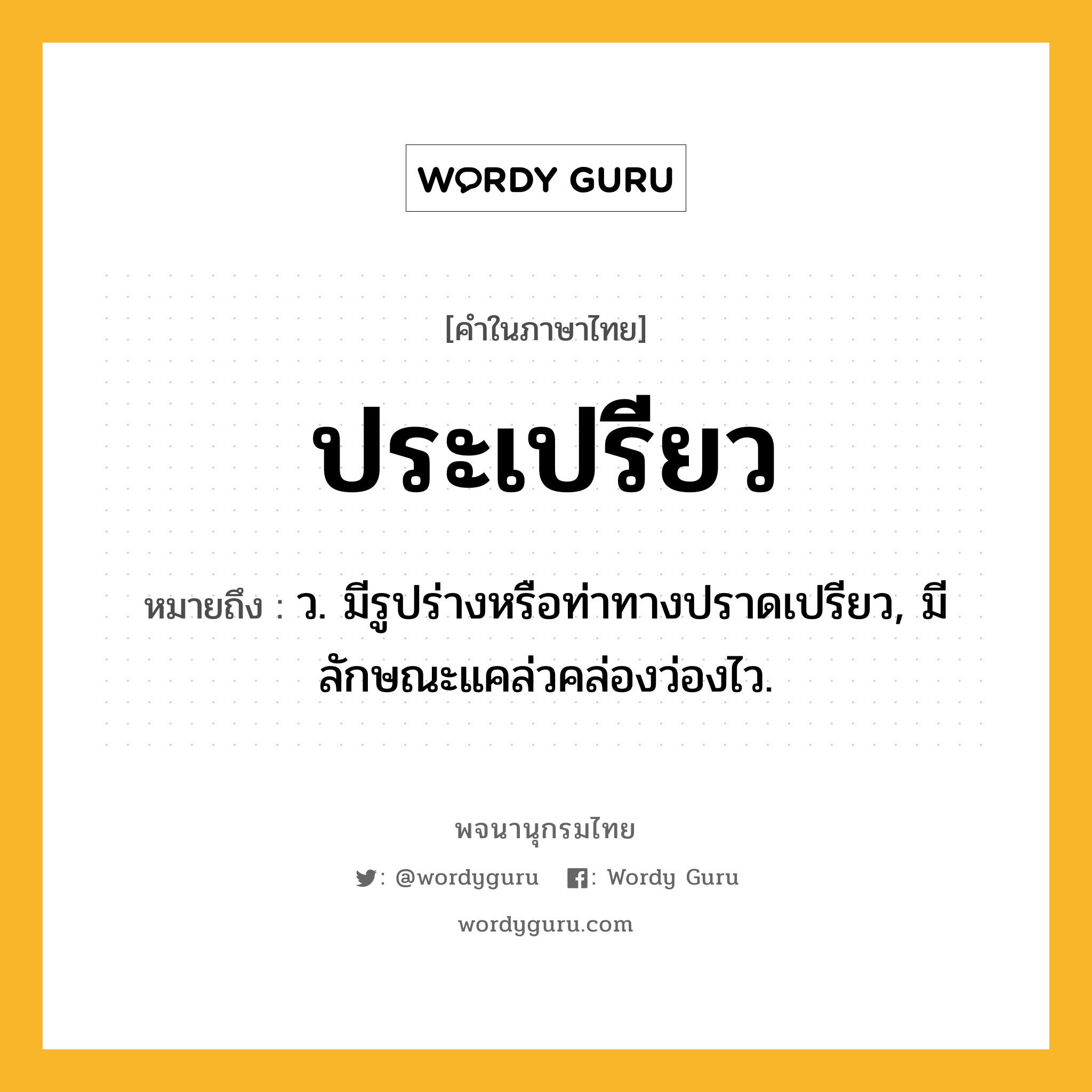 ประเปรียว ความหมาย หมายถึงอะไร?, คำในภาษาไทย ประเปรียว หมายถึง ว. มีรูปร่างหรือท่าทางปราดเปรียว, มีลักษณะแคล่วคล่องว่องไว.