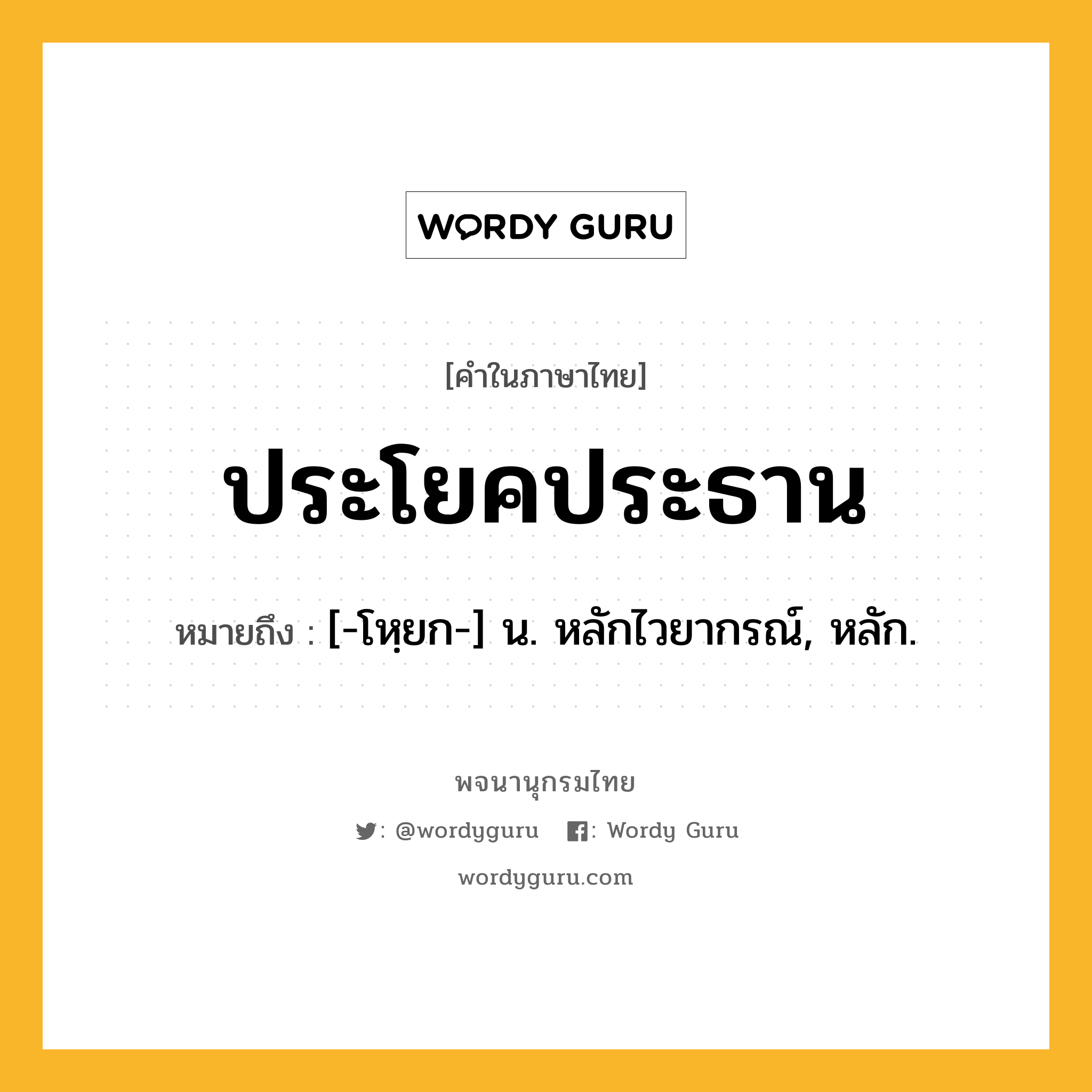 ประโยคประธาน ความหมาย หมายถึงอะไร?, คำในภาษาไทย ประโยคประธาน หมายถึง [-โหฺยก-] น. หลักไวยากรณ์, หลัก.