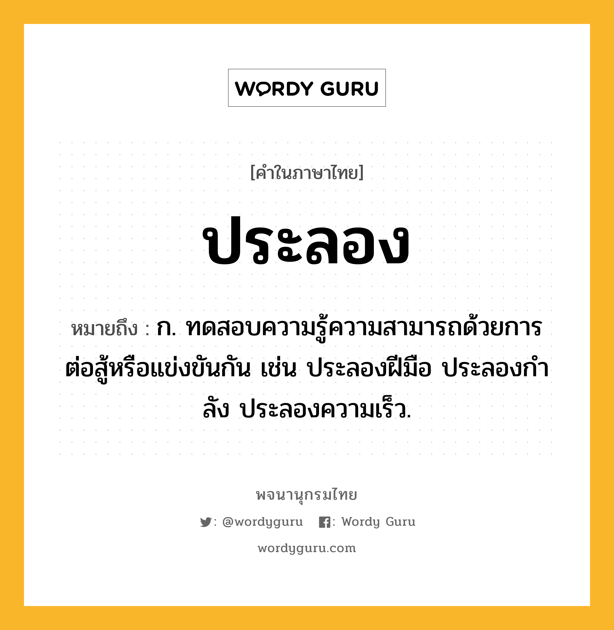 ประลอง ความหมาย หมายถึงอะไร?, คำในภาษาไทย ประลอง หมายถึง ก. ทดสอบความรู้ความสามารถด้วยการต่อสู้หรือแข่งขันกัน เช่น ประลองฝีมือ ประลองกําลัง ประลองความเร็ว.