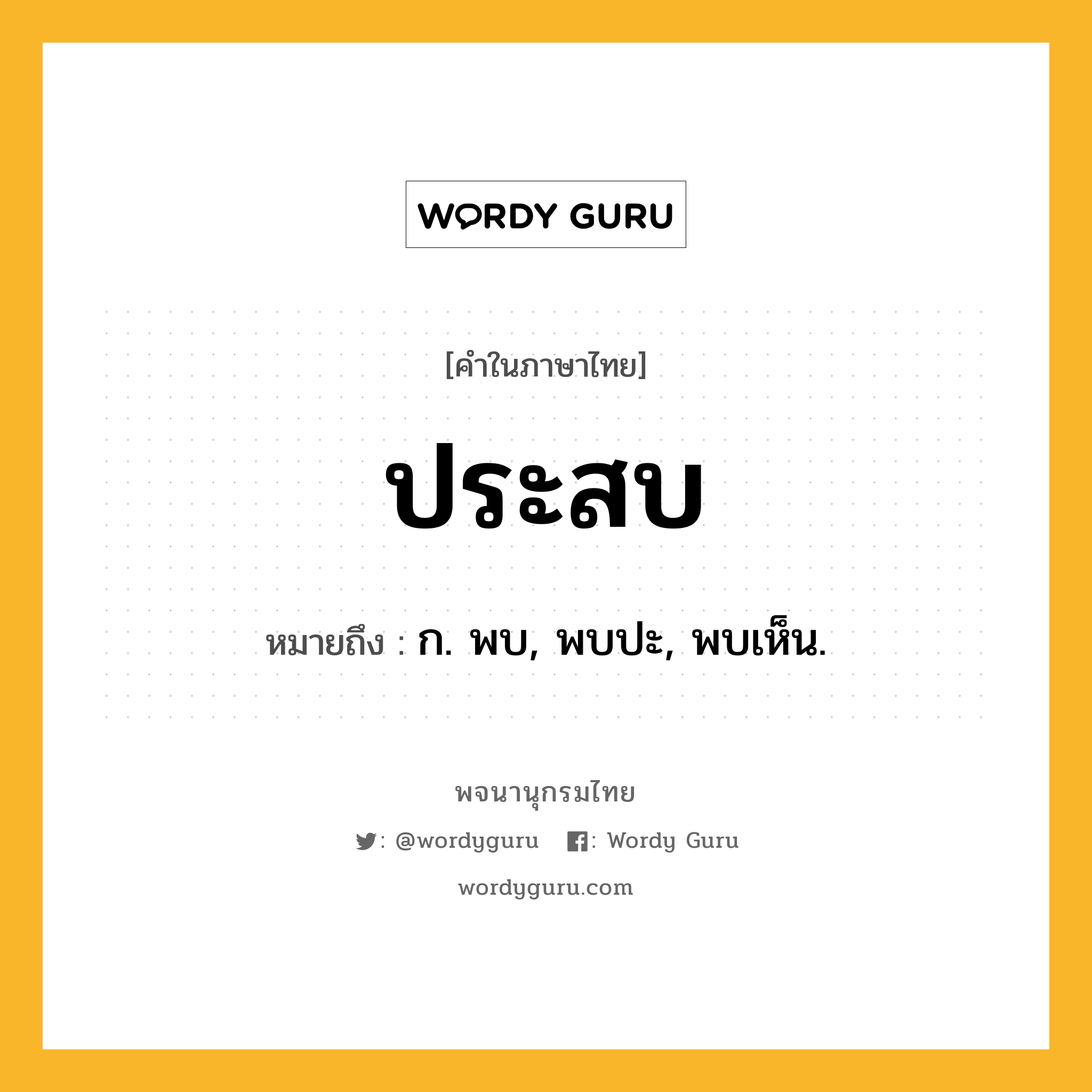 ประสบ หมายถึงอะไร?, คำในภาษาไทย ประสบ หมายถึง ก. พบ, พบปะ, พบเห็น.