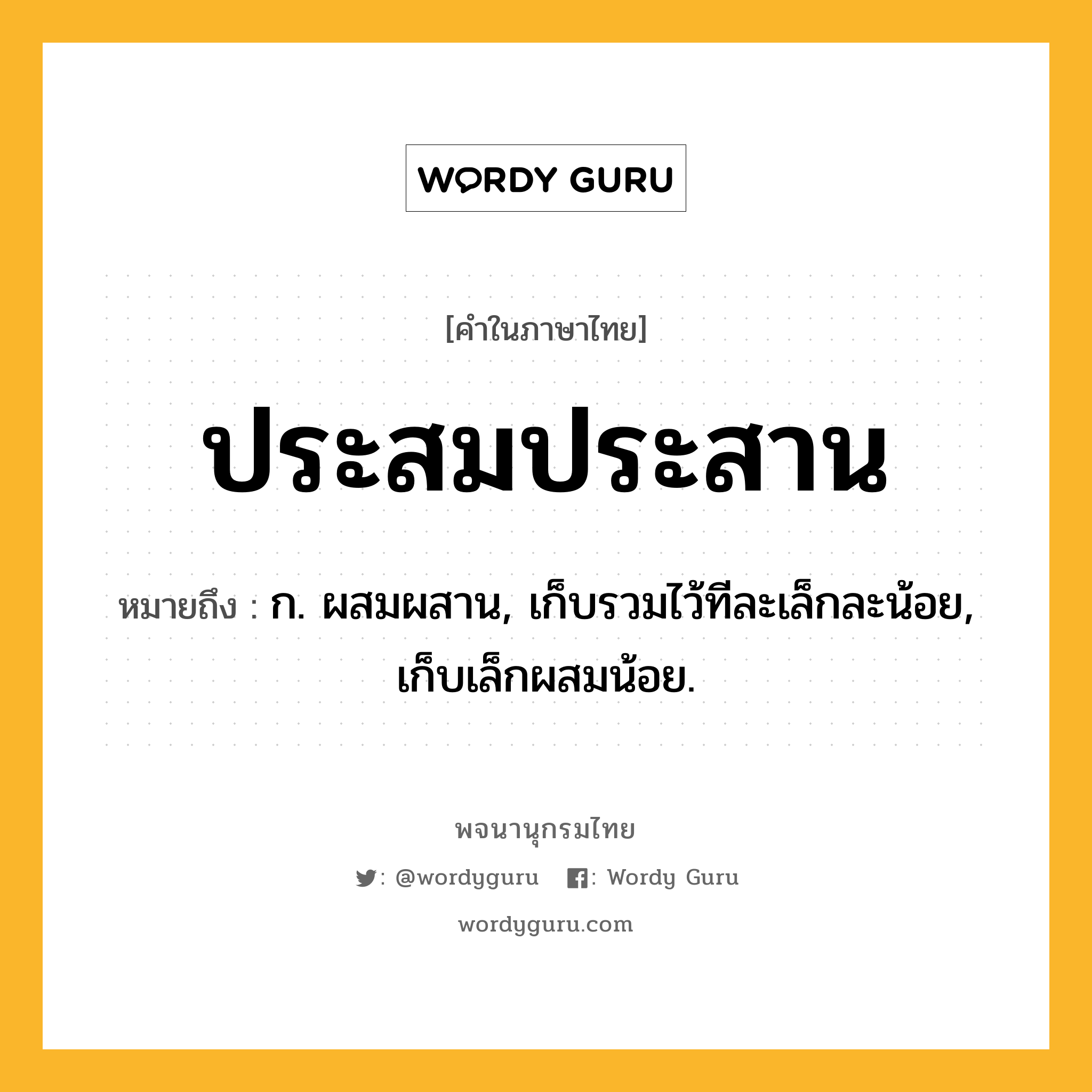 ประสมประสาน ความหมาย หมายถึงอะไร?, คำในภาษาไทย ประสมประสาน หมายถึง ก. ผสมผสาน, เก็บรวมไว้ทีละเล็กละน้อย, เก็บเล็กผสมน้อย.