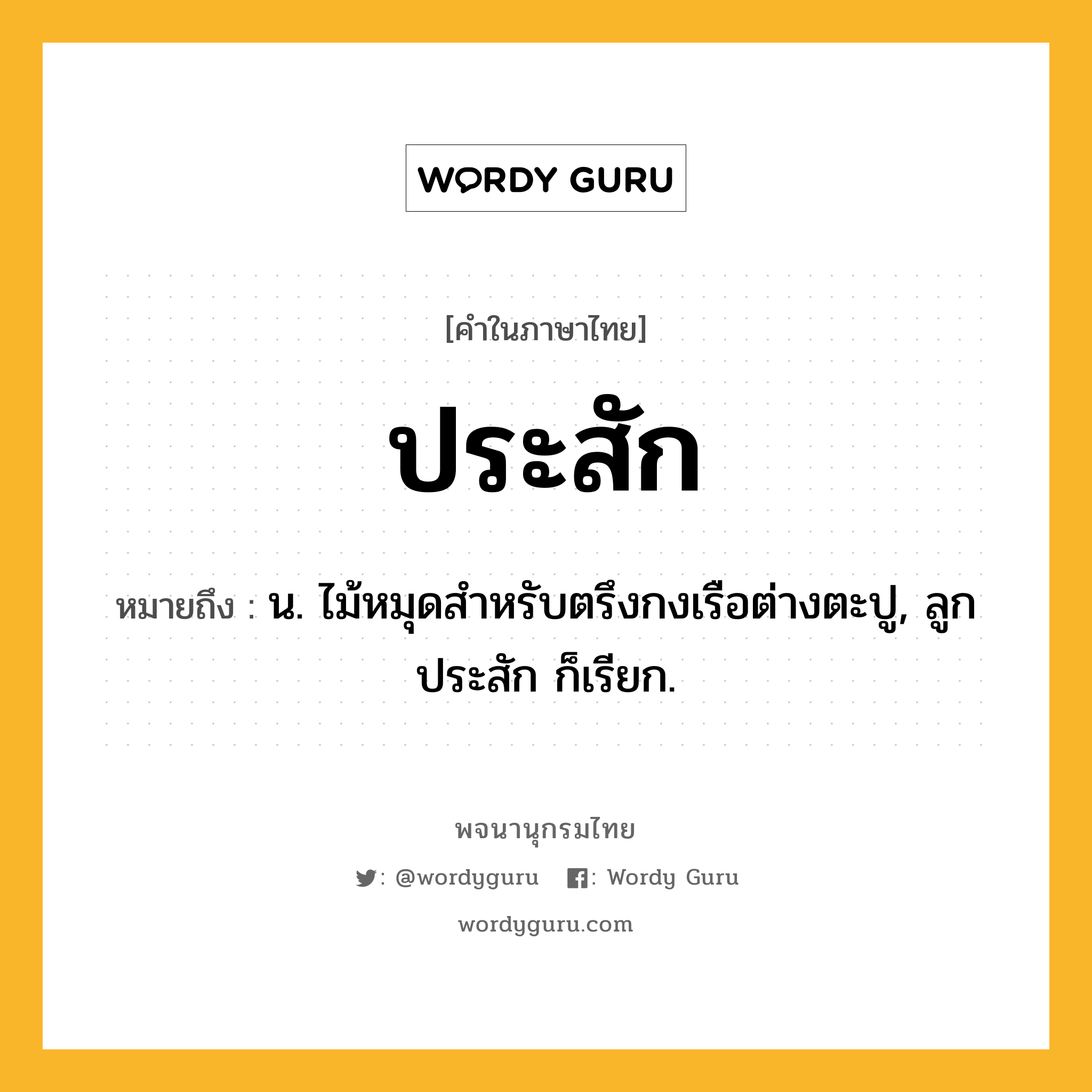ประสัก ความหมาย หมายถึงอะไร?, คำในภาษาไทย ประสัก หมายถึง น. ไม้หมุดสําหรับตรึงกงเรือต่างตะปู, ลูกประสัก ก็เรียก.