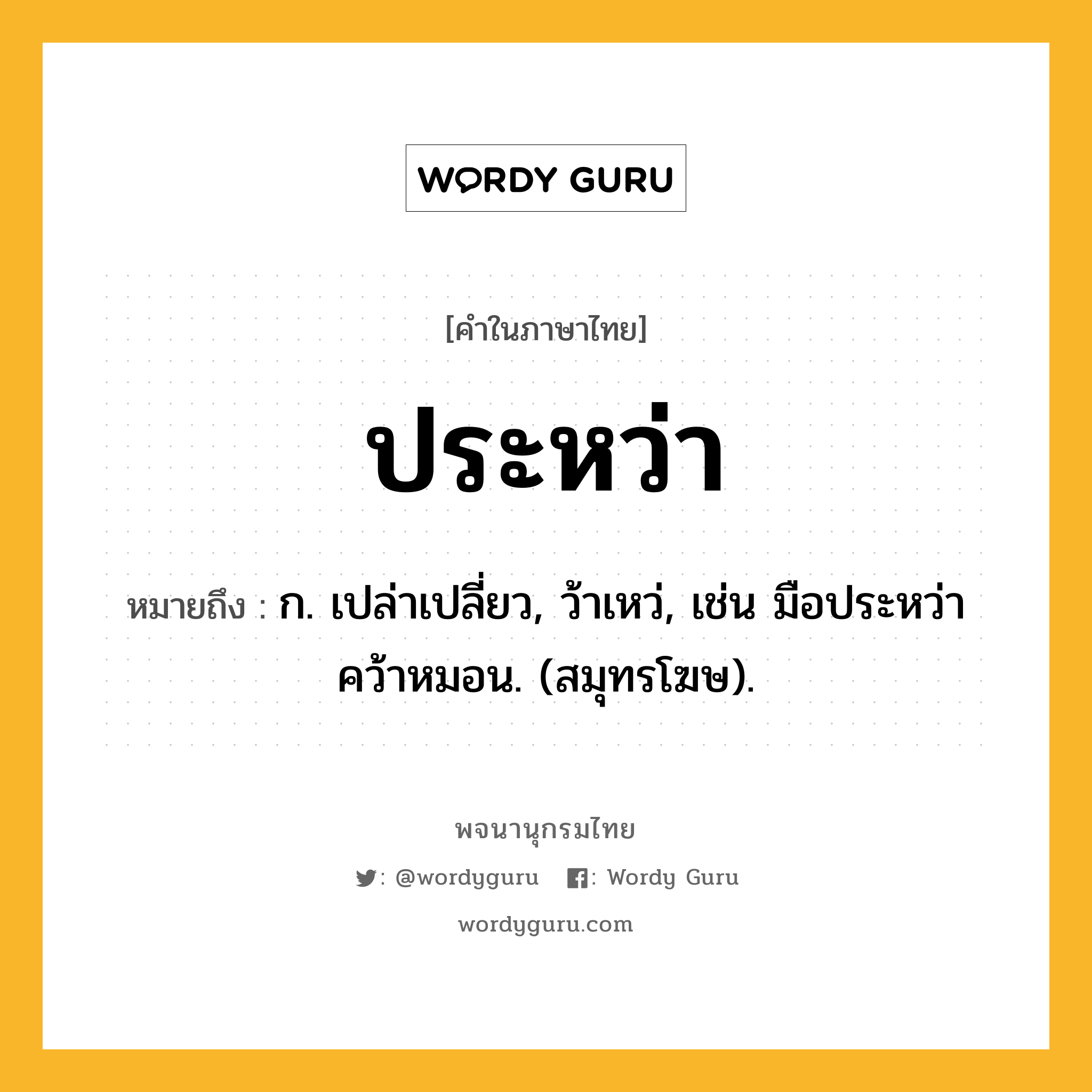 ประหว่า หมายถึงอะไร?, คำในภาษาไทย ประหว่า หมายถึง ก. เปล่าเปลี่ยว, ว้าเหว่, เช่น มือประหว่าคว้าหมอน. (สมุทรโฆษ).