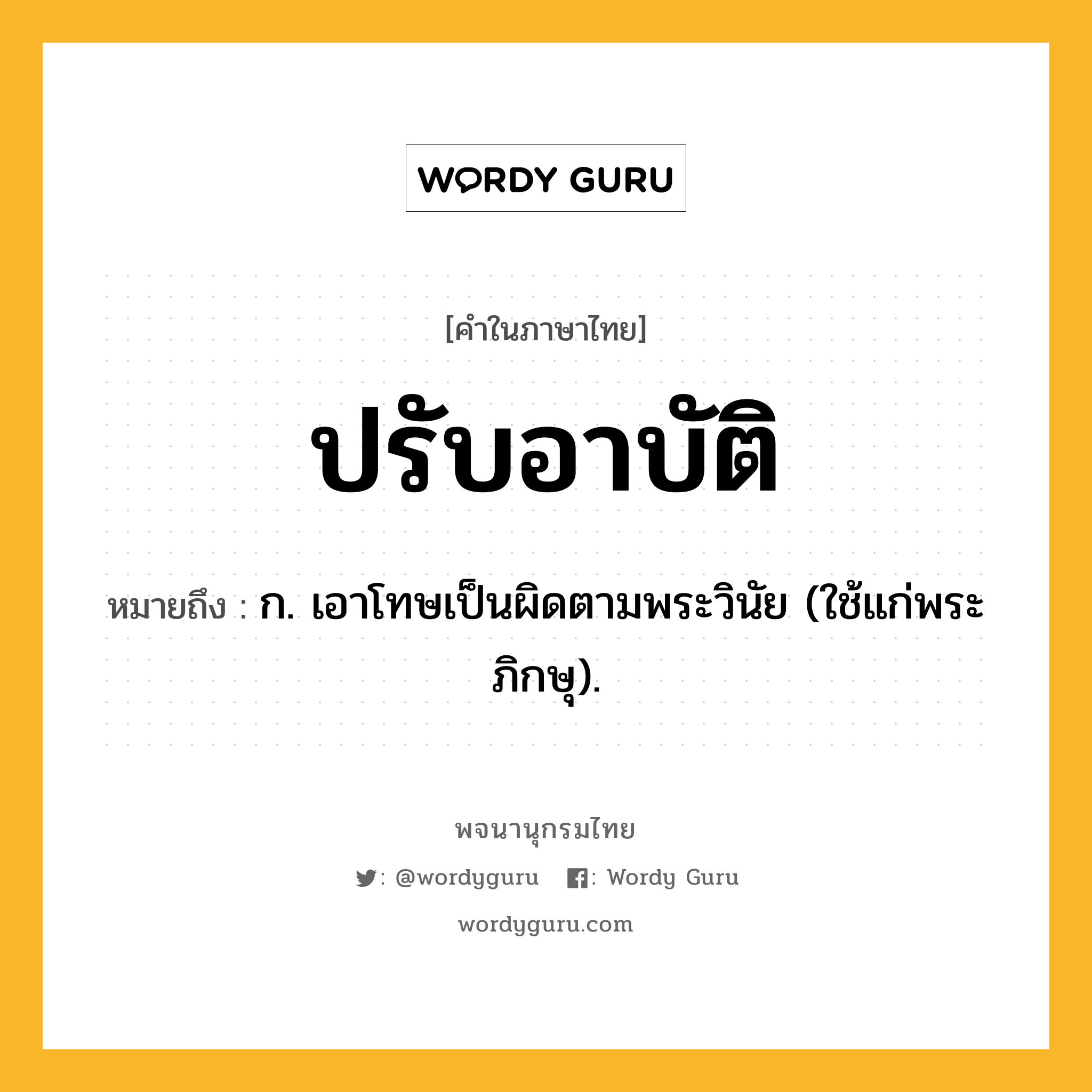 ปรับอาบัติ หมายถึงอะไร?, คำในภาษาไทย ปรับอาบัติ หมายถึง ก. เอาโทษเป็นผิดตามพระวินัย (ใช้แก่พระภิกษุ).
