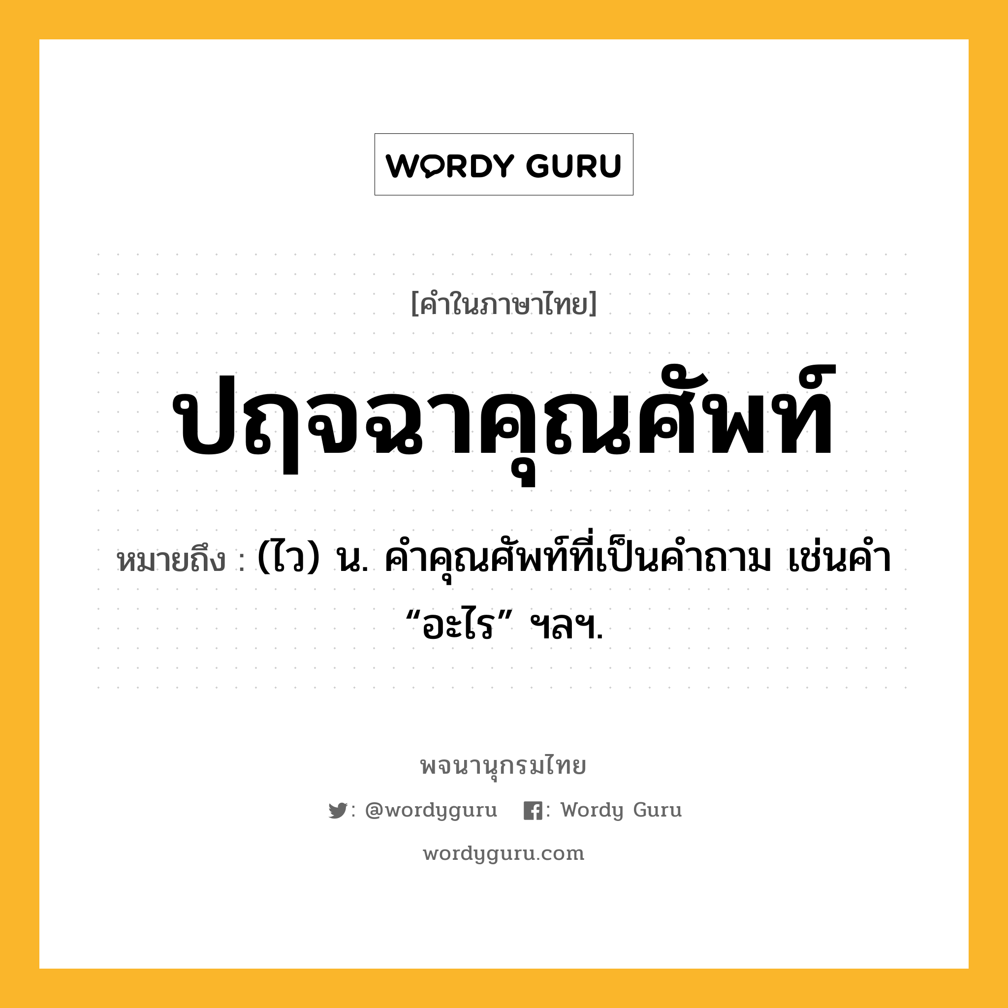 ปฤจฉาคุณศัพท์ หมายถึงอะไร?, คำในภาษาไทย ปฤจฉาคุณศัพท์ หมายถึง (ไว) น. คําคุณศัพท์ที่เป็นคําถาม เช่นคํา “อะไร” ฯลฯ.