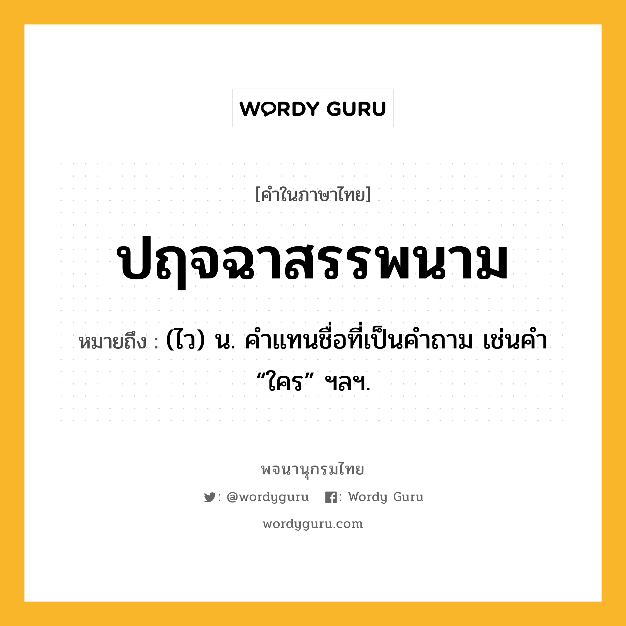 ปฤจฉาสรรพนาม ความหมาย หมายถึงอะไร?, คำในภาษาไทย ปฤจฉาสรรพนาม หมายถึง (ไว) น. คําแทนชื่อที่เป็นคําถาม เช่นคํา “ใคร” ฯลฯ.