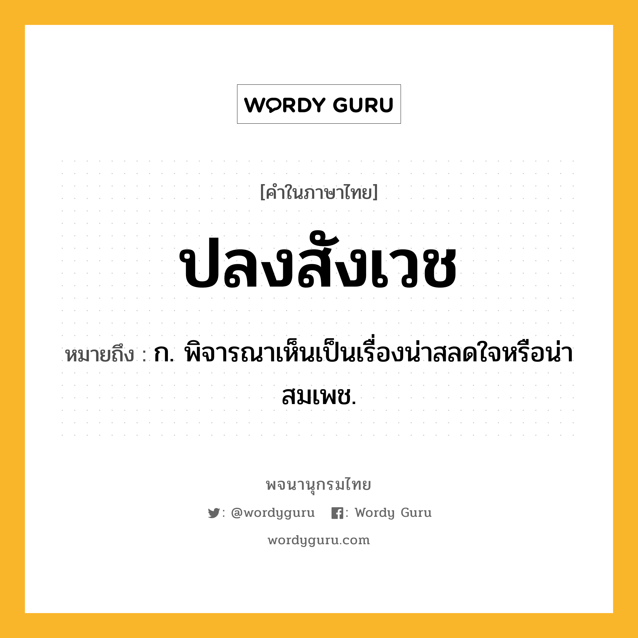 ปลงสังเวช หมายถึงอะไร?, คำในภาษาไทย ปลงสังเวช หมายถึง ก. พิจารณาเห็นเป็นเรื่องน่าสลดใจหรือน่าสมเพช.