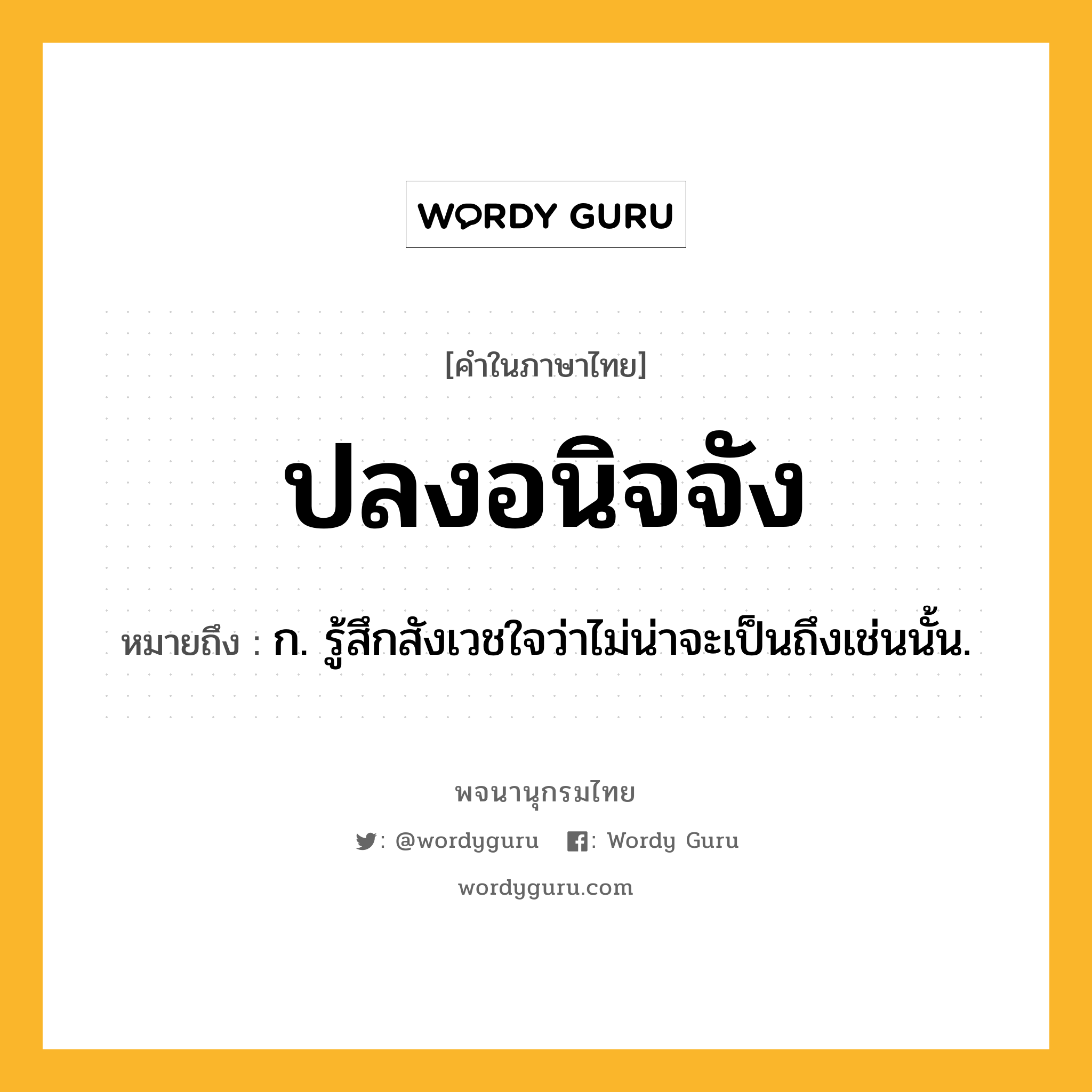 ปลงอนิจจัง ความหมาย หมายถึงอะไร?, คำในภาษาไทย ปลงอนิจจัง หมายถึง ก. รู้สึกสังเวชใจว่าไม่น่าจะเป็นถึงเช่นนั้น.