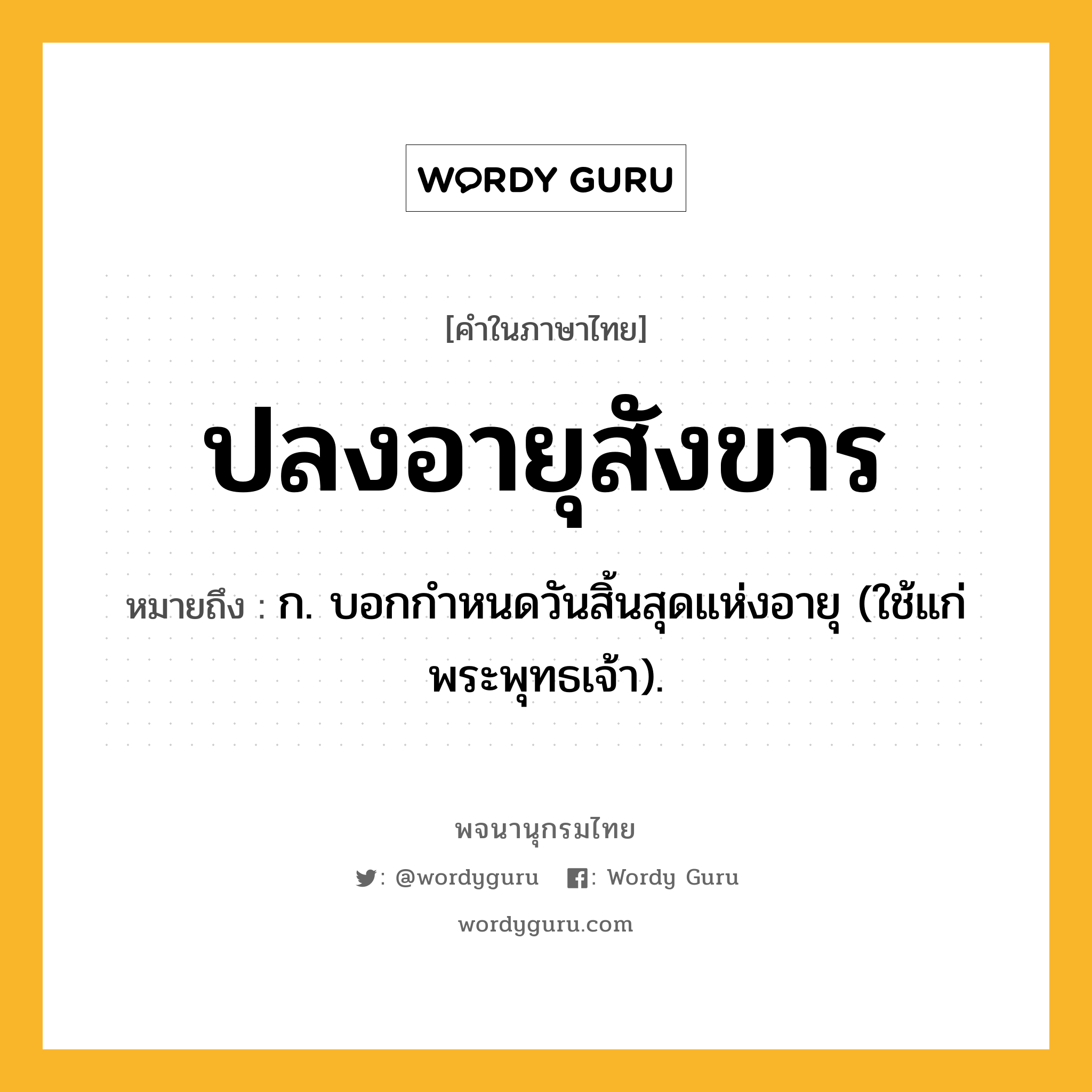ปลงอายุสังขาร หมายถึงอะไร?, คำในภาษาไทย ปลงอายุสังขาร หมายถึง ก. บอกกําหนดวันสิ้นสุดแห่งอายุ (ใช้แก่พระพุทธเจ้า).