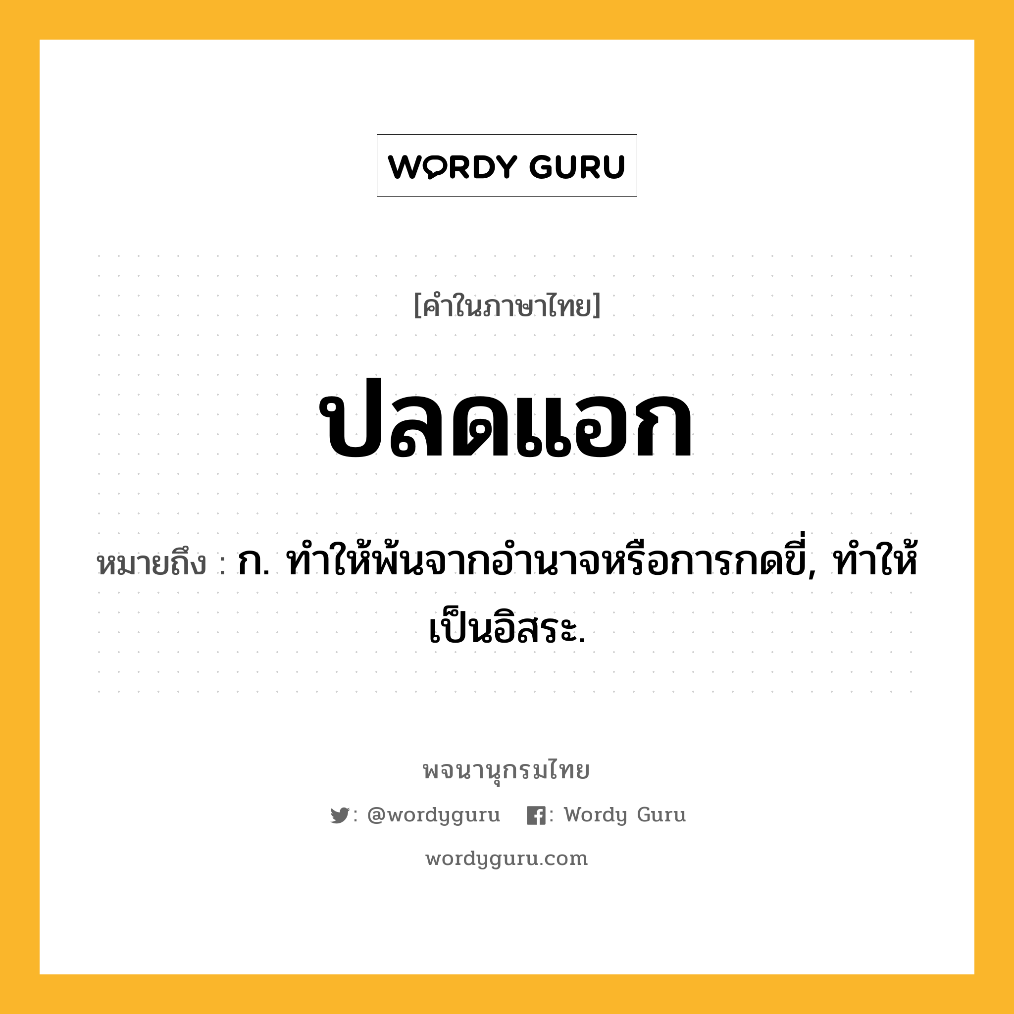 ปลดแอก หมายถึงอะไร?, คำในภาษาไทย ปลดแอก หมายถึง ก. ทําให้พ้นจากอํานาจหรือการกดขี่, ทําให้เป็นอิสระ.