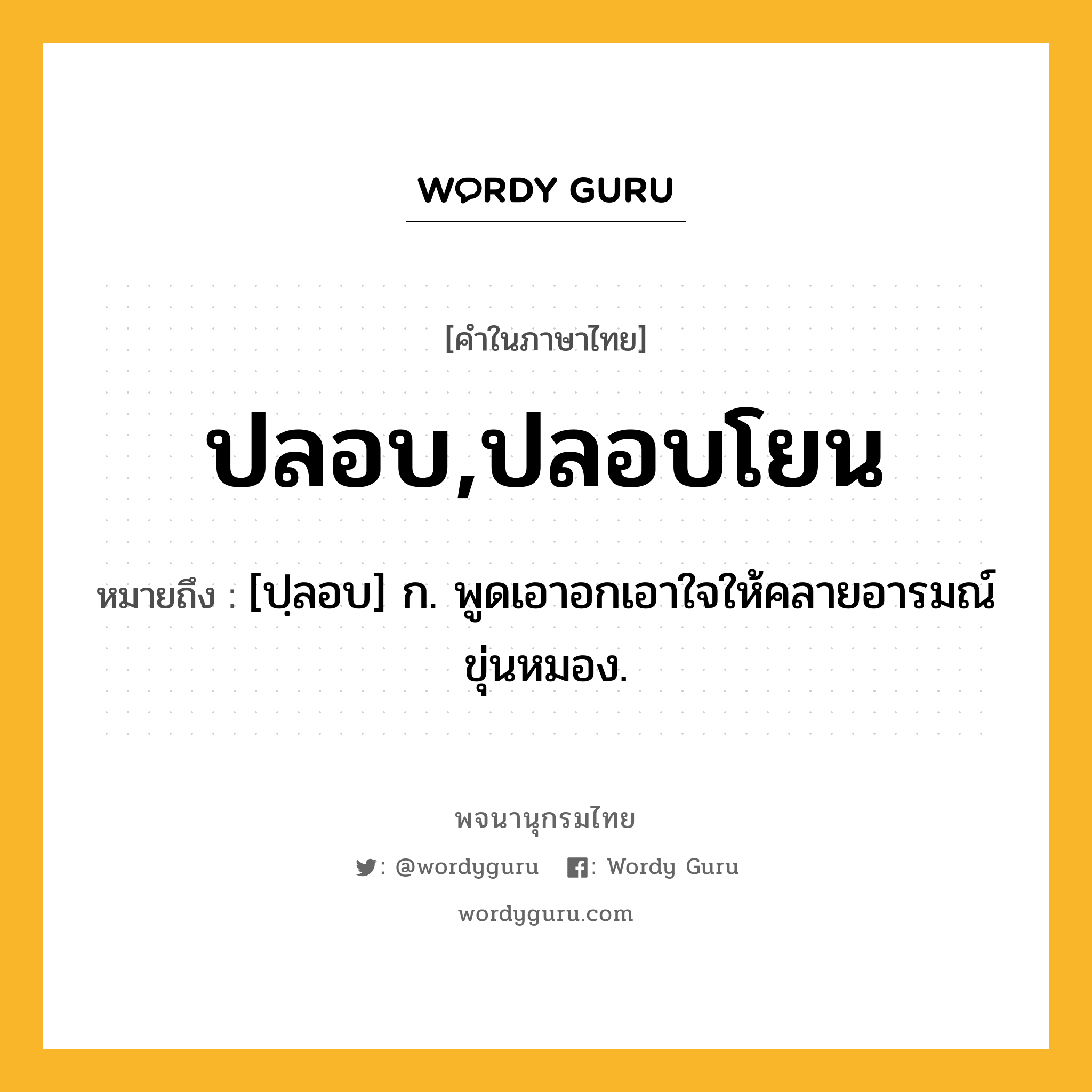 ปลอบ,ปลอบโยน ความหมาย หมายถึงอะไร?, คำในภาษาไทย ปลอบ,ปลอบโยน หมายถึง [ปฺลอบ] ก. พูดเอาอกเอาใจให้คลายอารมณ์ขุ่นหมอง.