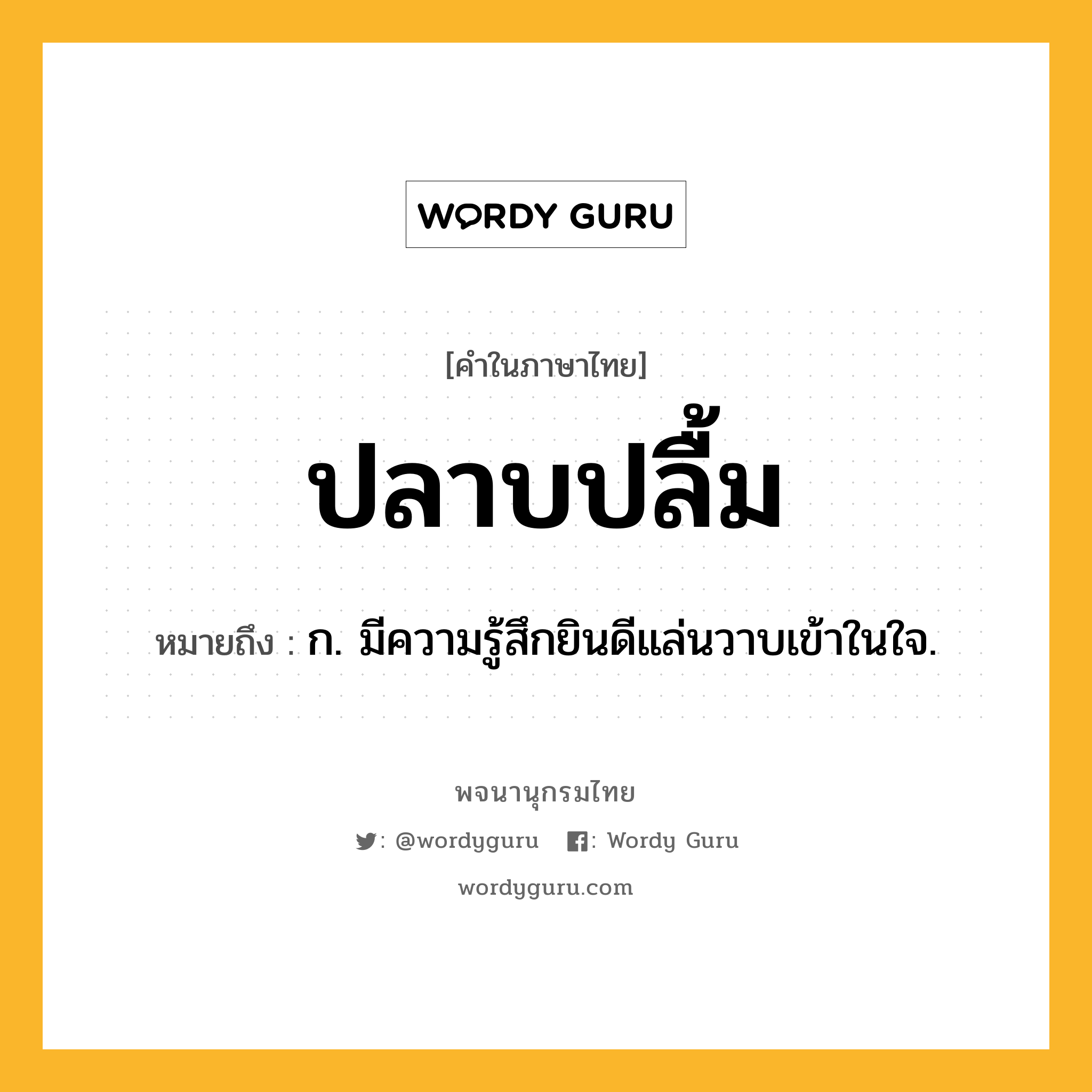 ปลาบปลื้ม ความหมาย หมายถึงอะไร?, คำในภาษาไทย ปลาบปลื้ม หมายถึง ก. มีความรู้สึกยินดีแล่นวาบเข้าในใจ.