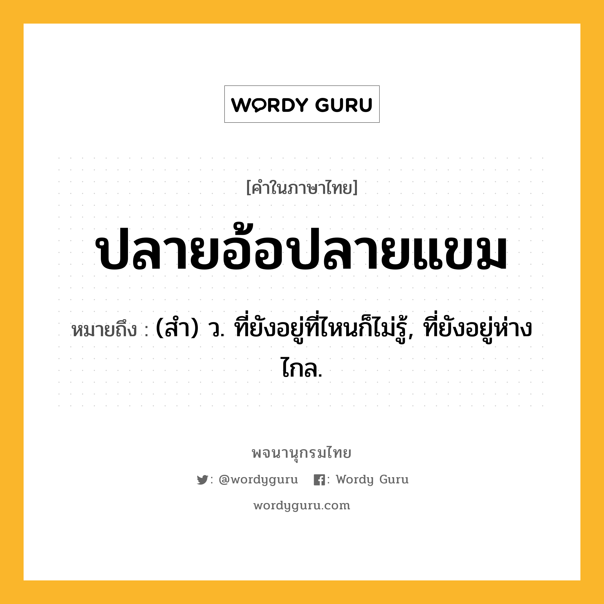 ปลายอ้อปลายแขม ความหมาย หมายถึงอะไร?, คำในภาษาไทย ปลายอ้อปลายแขม หมายถึง (สํา) ว. ที่ยังอยู่ที่ไหนก็ไม่รู้, ที่ยังอยู่ห่างไกล.