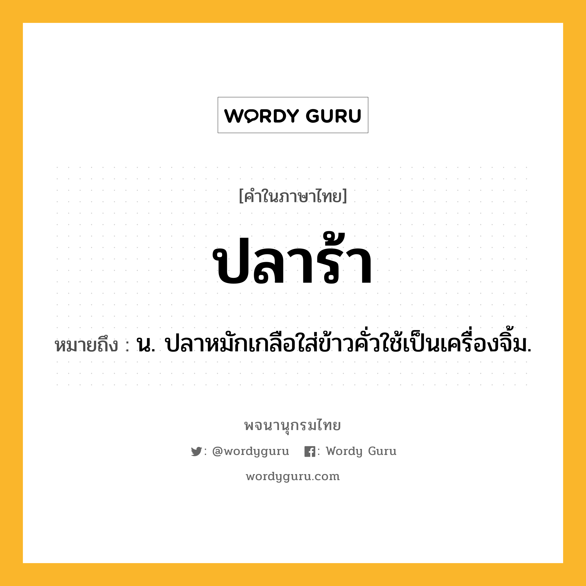 ปลาร้า หมายถึงอะไร?, คำในภาษาไทย ปลาร้า หมายถึง น. ปลาหมักเกลือใส่ข้าวคั่วใช้เป็นเครื่องจิ้ม.