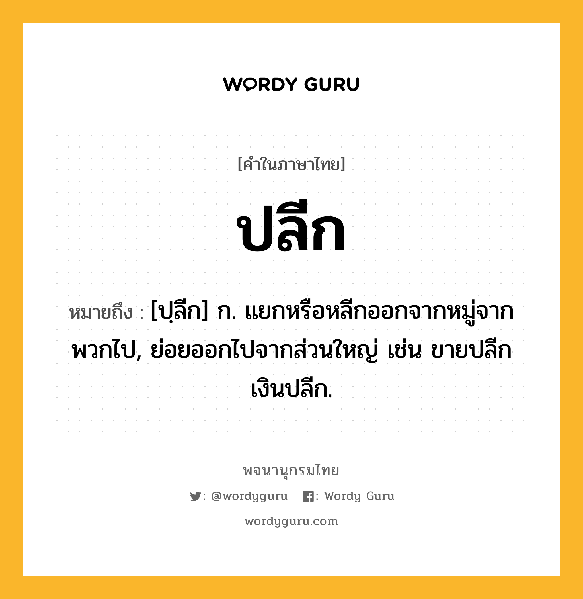 ปลีก ความหมาย หมายถึงอะไร?, คำในภาษาไทย ปลีก หมายถึง [ปฺลีก] ก. แยกหรือหลีกออกจากหมู่จากพวกไป, ย่อยออกไปจากส่วนใหญ่ เช่น ขายปลีก เงินปลีก.
