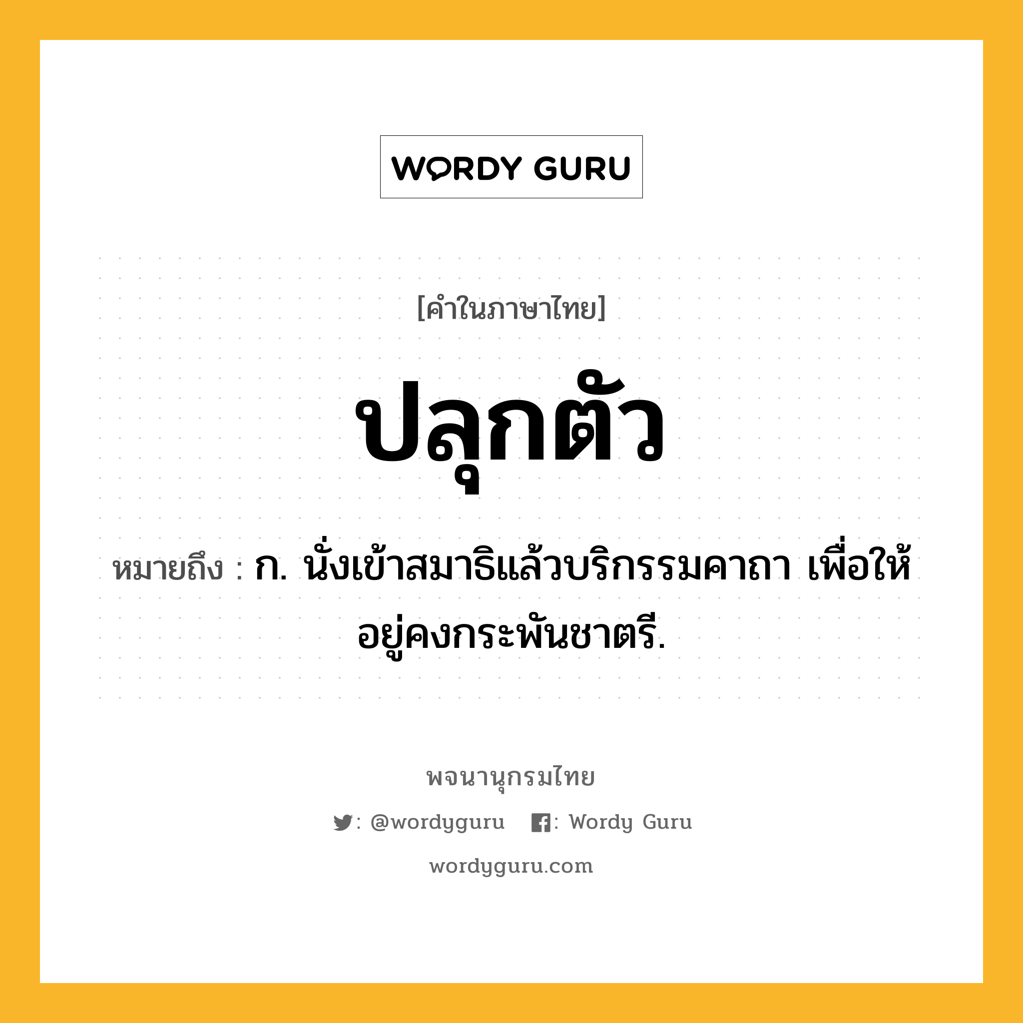ปลุกตัว ความหมาย หมายถึงอะไร?, คำในภาษาไทย ปลุกตัว หมายถึง ก. นั่งเข้าสมาธิแล้วบริกรรมคาถา เพื่อให้อยู่คงกระพันชาตรี.
