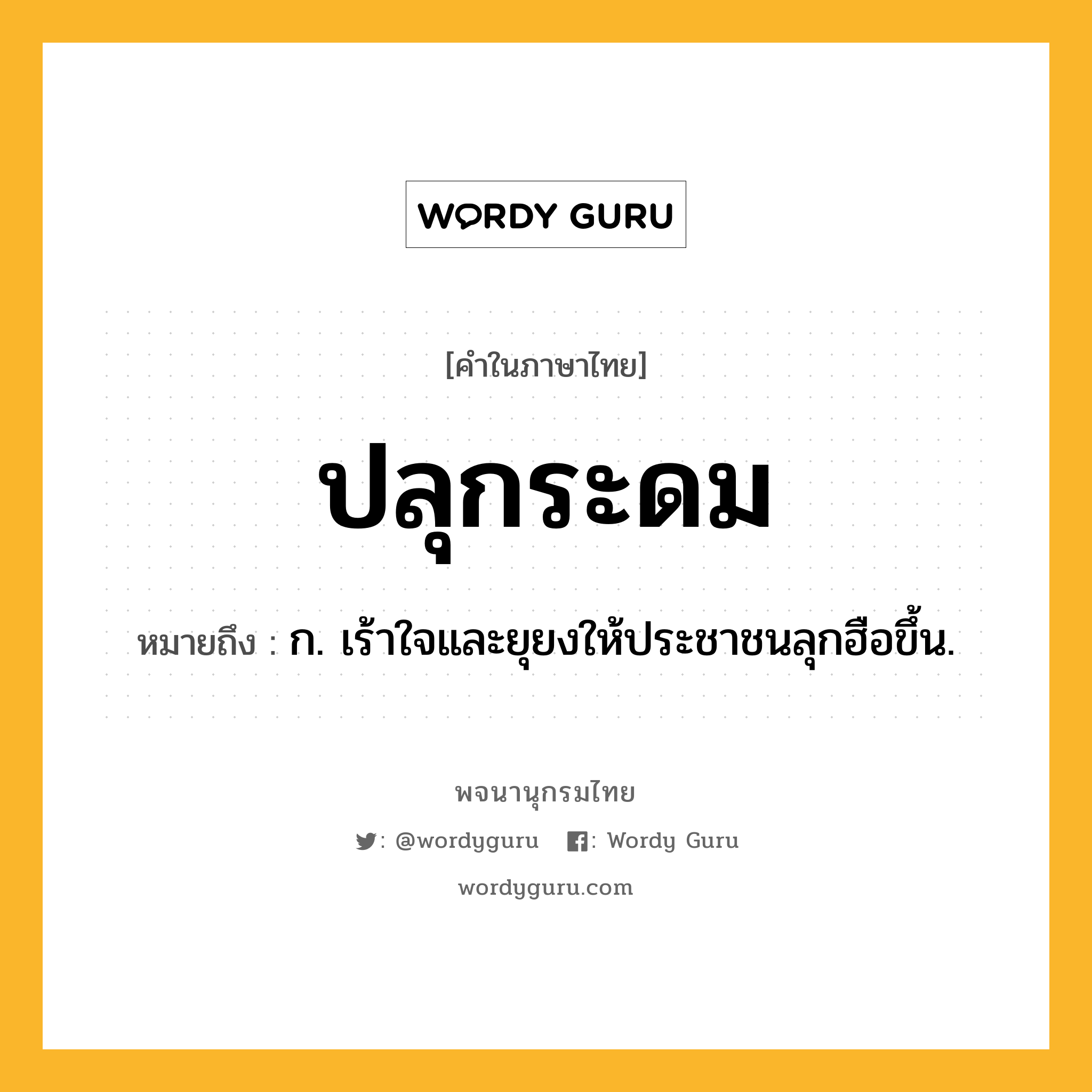 ปลุกระดม ความหมาย หมายถึงอะไร?, คำในภาษาไทย ปลุกระดม หมายถึง ก. เร้าใจและยุยงให้ประชาชนลุกฮือขึ้น.