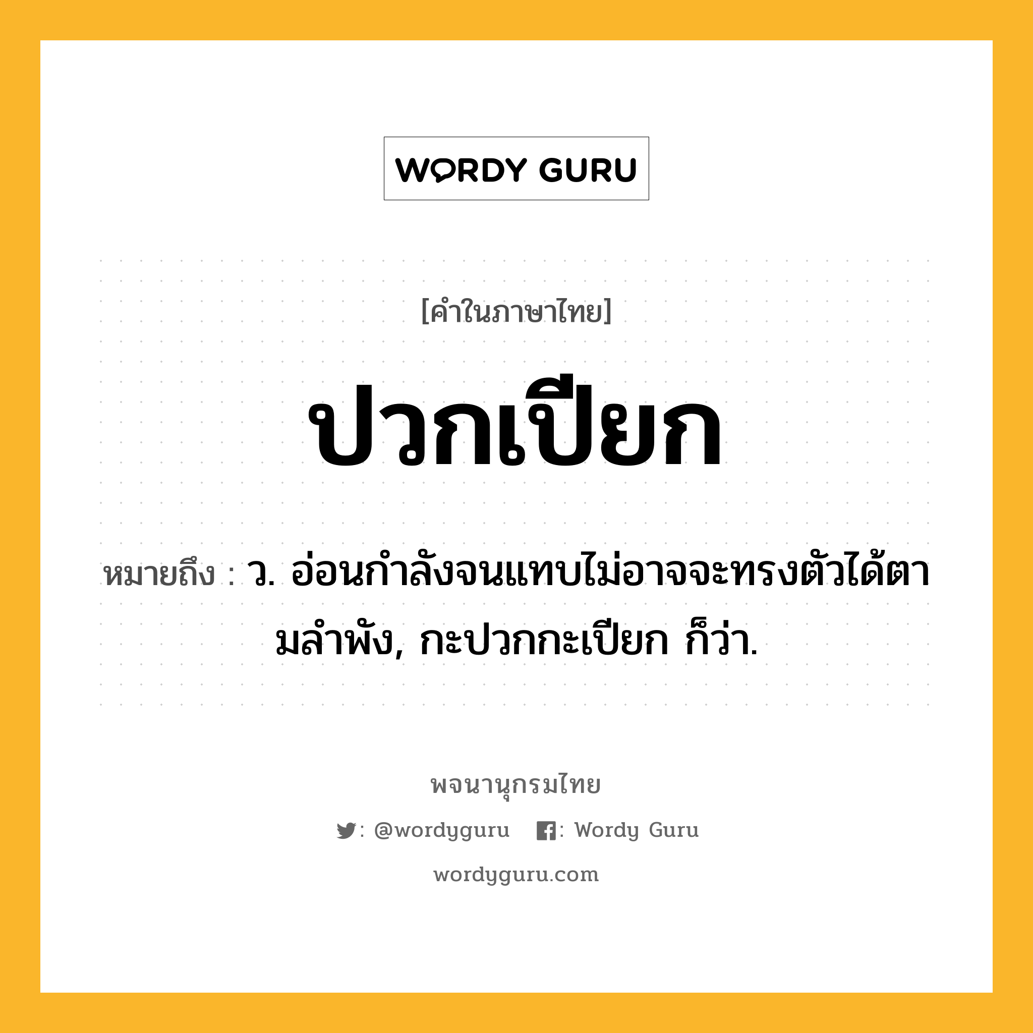 ปวกเปียก หมายถึงอะไร?, คำในภาษาไทย ปวกเปียก หมายถึง ว. อ่อนกําลังจนแทบไม่อาจจะทรงตัวได้ตามลําพัง, กะปวกกะเปียก ก็ว่า.
