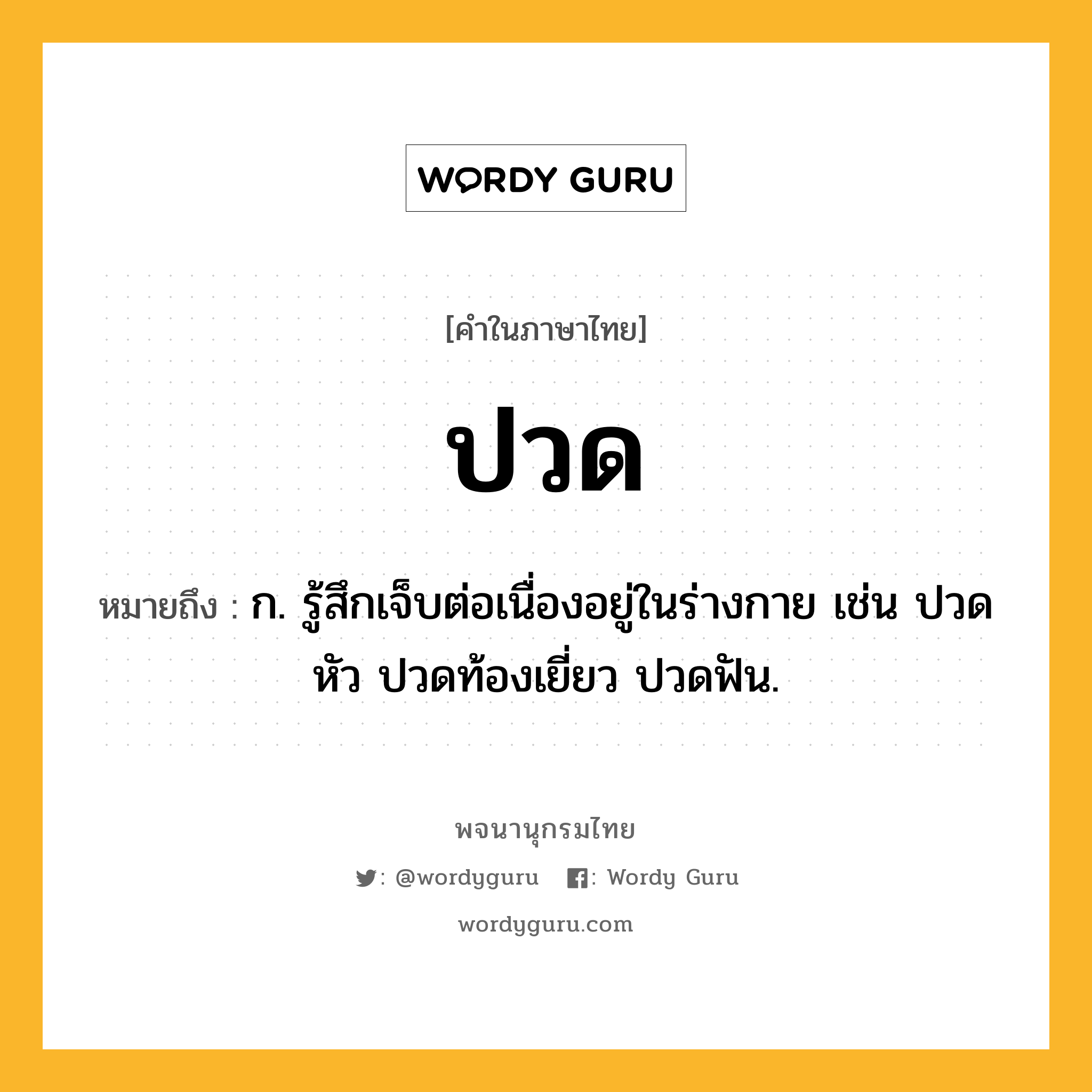 ปวด หมายถึงอะไร?, คำในภาษาไทย ปวด หมายถึง ก. รู้สึกเจ็บต่อเนื่องอยู่ในร่างกาย เช่น ปวดหัว ปวดท้องเยี่ยว ปวดฟัน.