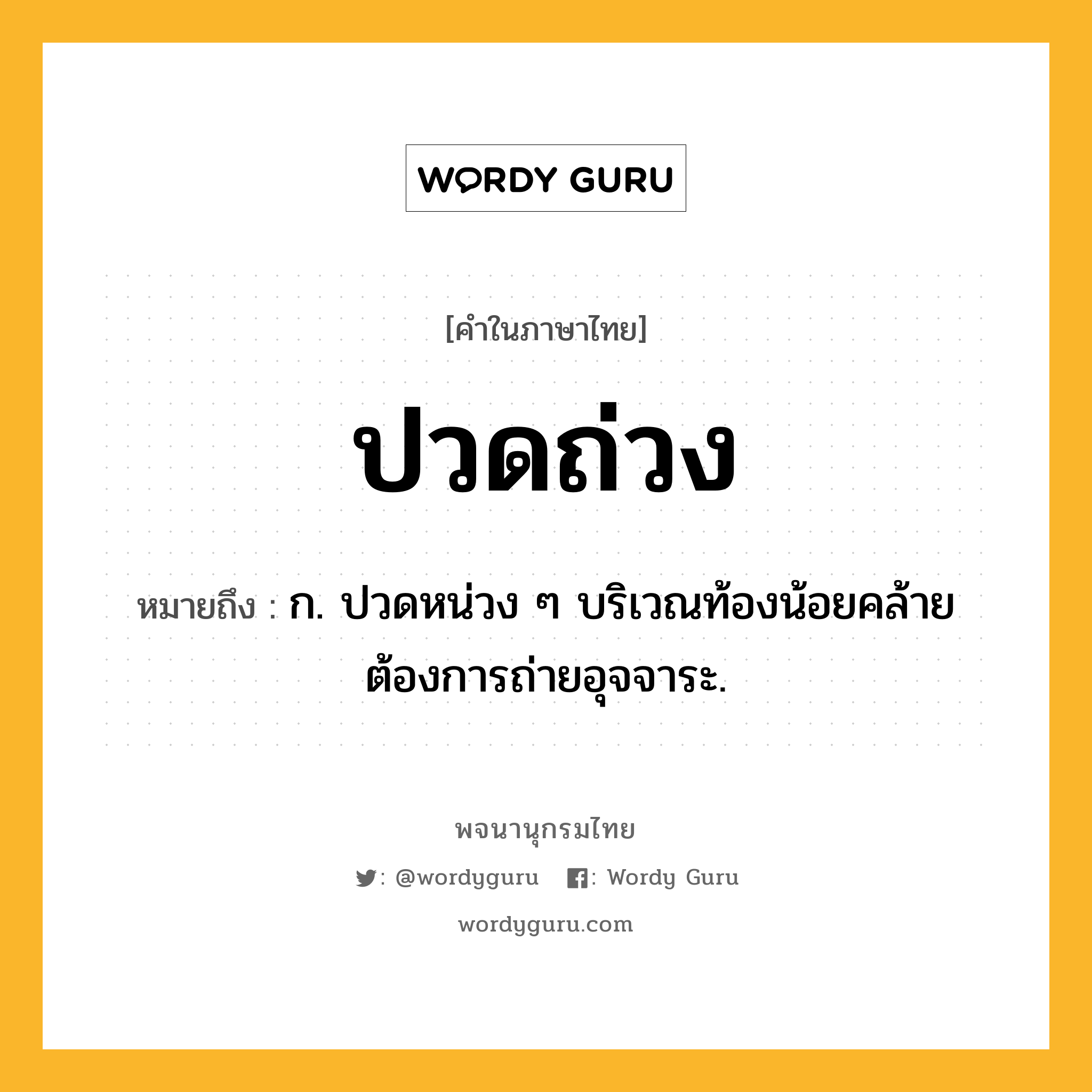 ปวดถ่วง หมายถึงอะไร?, คำในภาษาไทย ปวดถ่วง หมายถึง ก. ปวดหน่วง ๆ บริเวณท้องน้อยคล้ายต้องการถ่ายอุจจาระ.