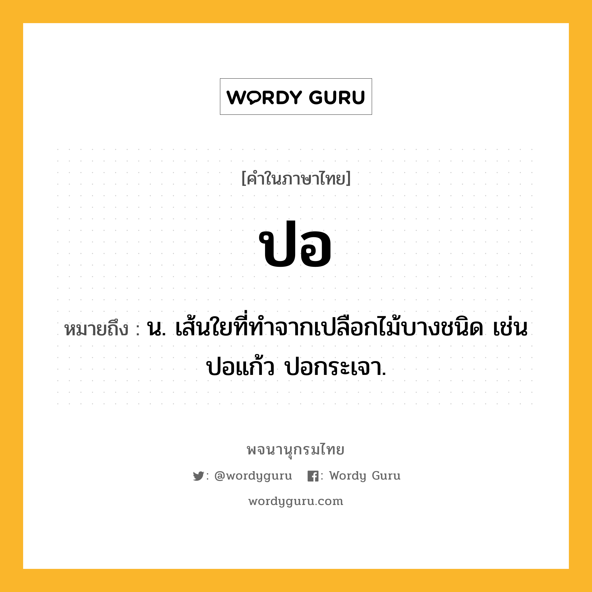 ปอ ความหมาย หมายถึงอะไร?, คำในภาษาไทย ปอ หมายถึง น. เส้นใยที่ทําจากเปลือกไม้บางชนิด เช่น ปอแก้ว ปอกระเจา.