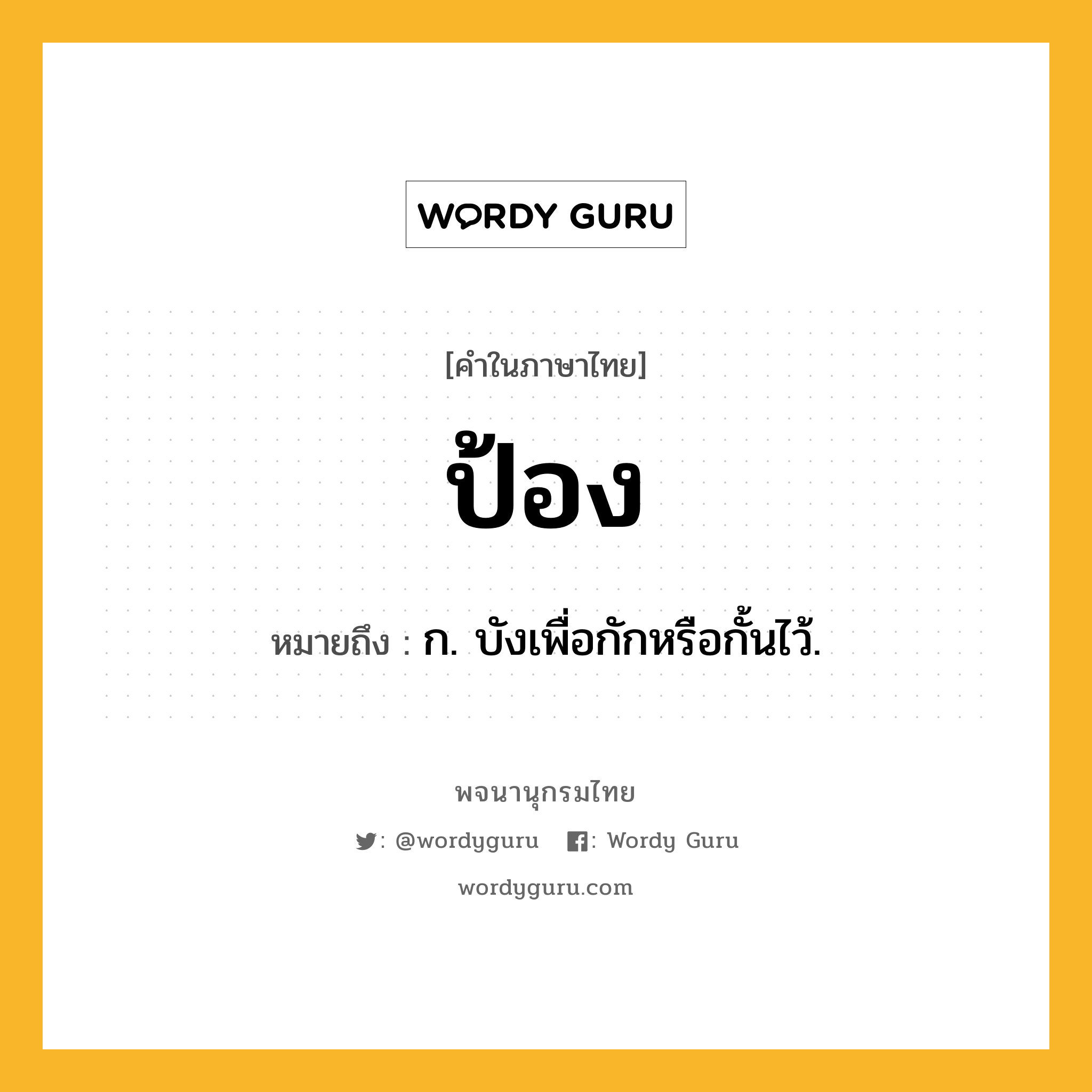 ป้อง ความหมาย หมายถึงอะไร?, คำในภาษาไทย ป้อง หมายถึง ก. บังเพื่อกักหรือกั้นไว้.