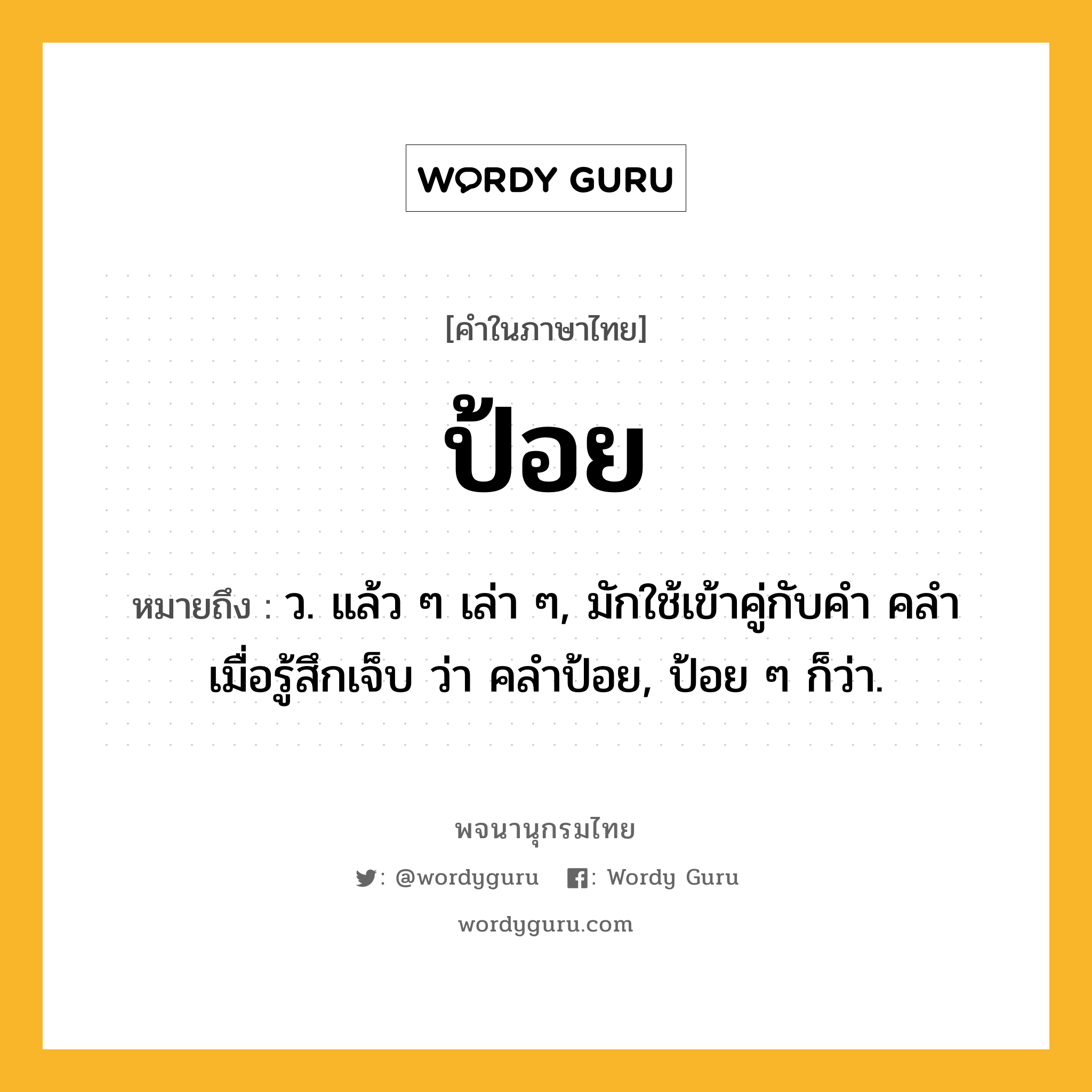 ป้อย ความหมาย หมายถึงอะไร?, คำในภาษาไทย ป้อย หมายถึง ว. แล้ว ๆ เล่า ๆ, มักใช้เข้าคู่กับคำ คลํา เมื่อรู้สึกเจ็บ ว่า คลําป้อย, ป้อย ๆ ก็ว่า.