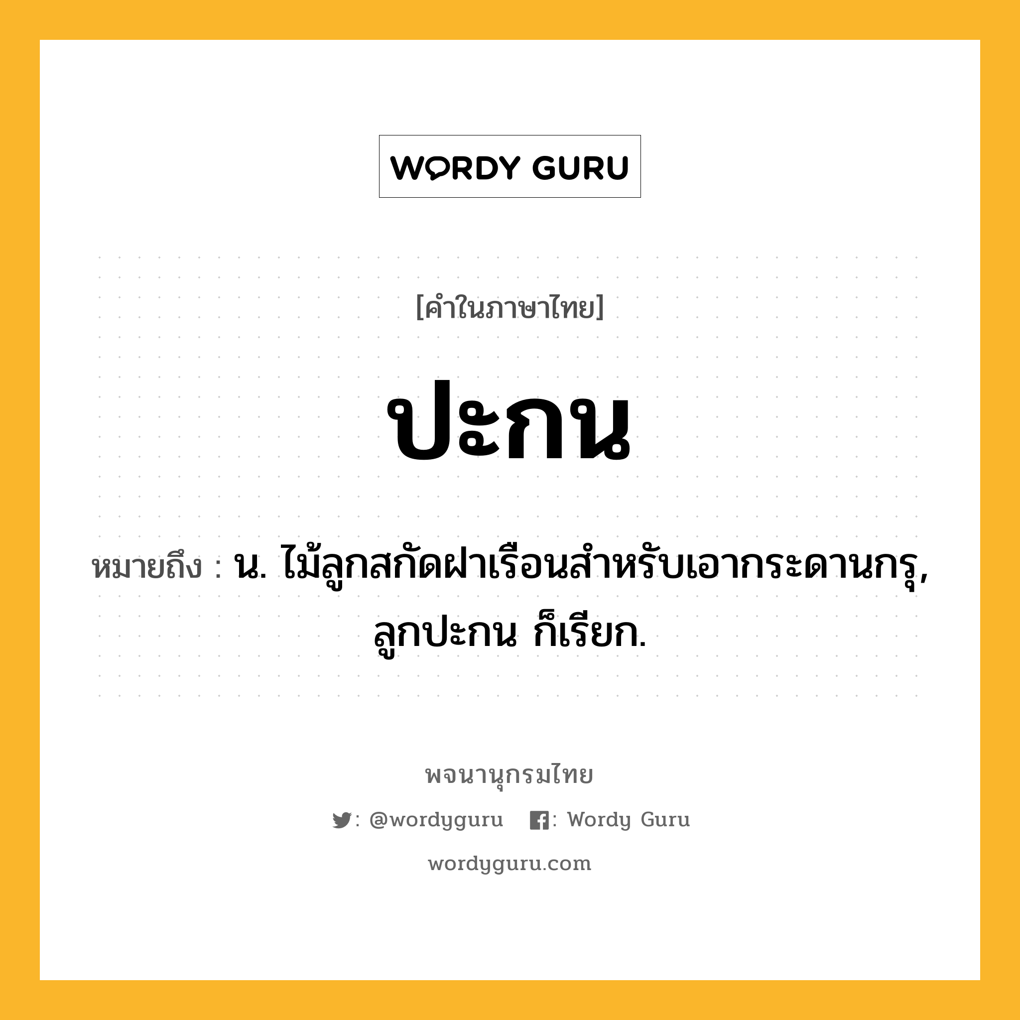 ปะกน ความหมาย หมายถึงอะไร?, คำในภาษาไทย ปะกน หมายถึง น. ไม้ลูกสกัดฝาเรือนสําหรับเอากระดานกรุ, ลูกปะกน ก็เรียก.