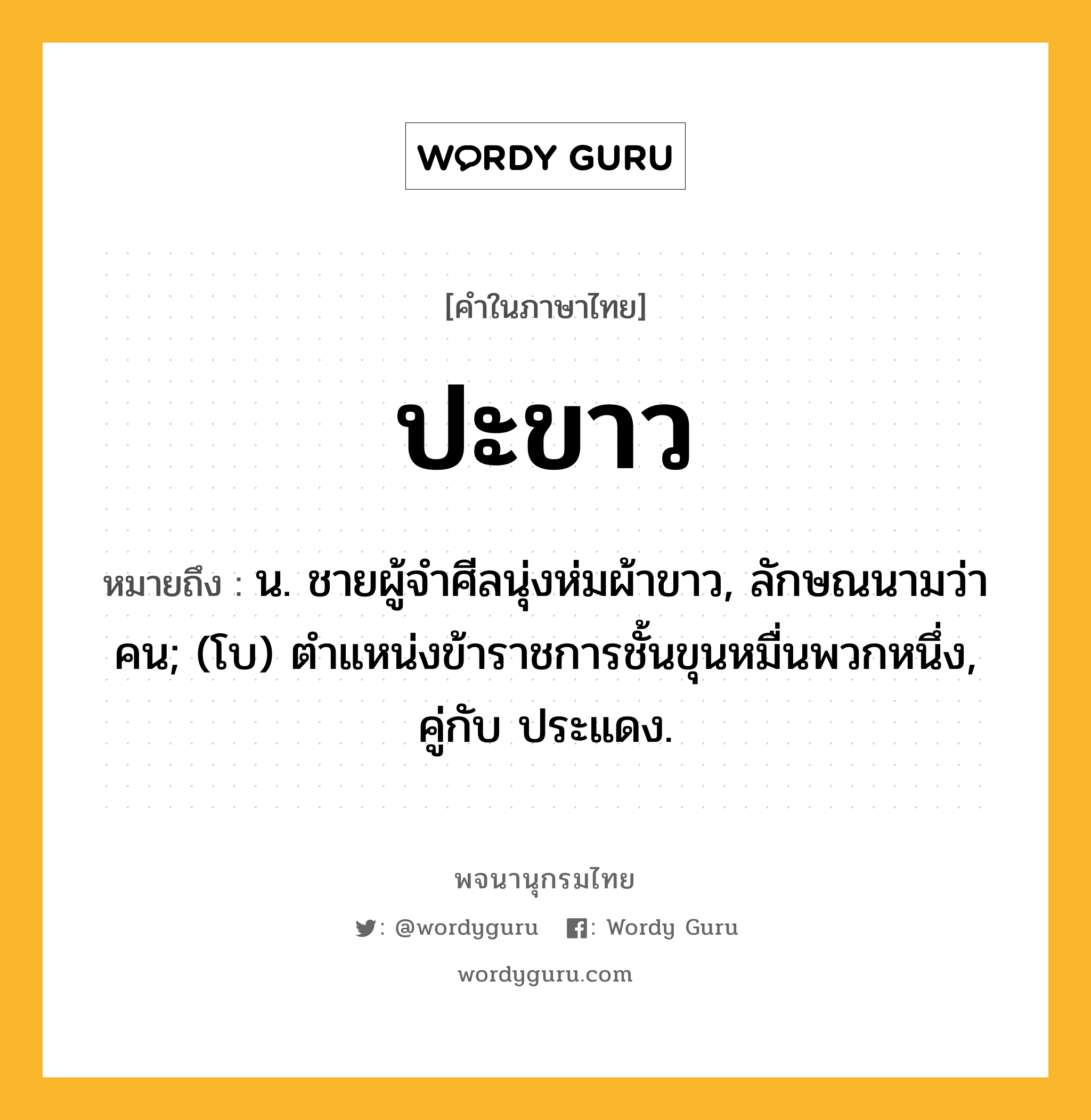 ปะขาว หมายถึงอะไร?, คำในภาษาไทย ปะขาว หมายถึง น. ชายผู้จําศีลนุ่งห่มผ้าขาว, ลักษณนามว่า คน; (โบ) ตําแหน่งข้าราชการชั้นขุนหมื่นพวกหนึ่ง, คู่กับ ประแดง.