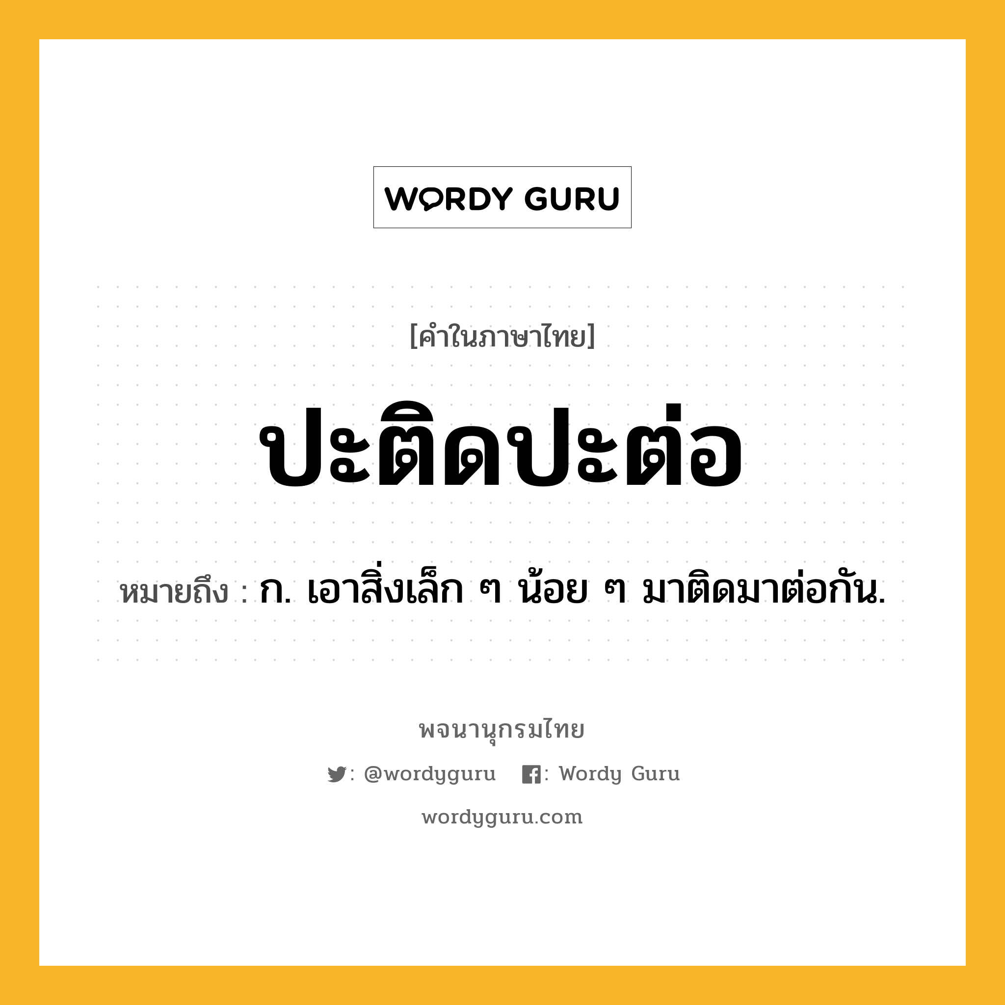 ปะติดปะต่อ หมายถึงอะไร?, คำในภาษาไทย ปะติดปะต่อ หมายถึง ก. เอาสิ่งเล็ก ๆ น้อย ๆ มาติดมาต่อกัน.