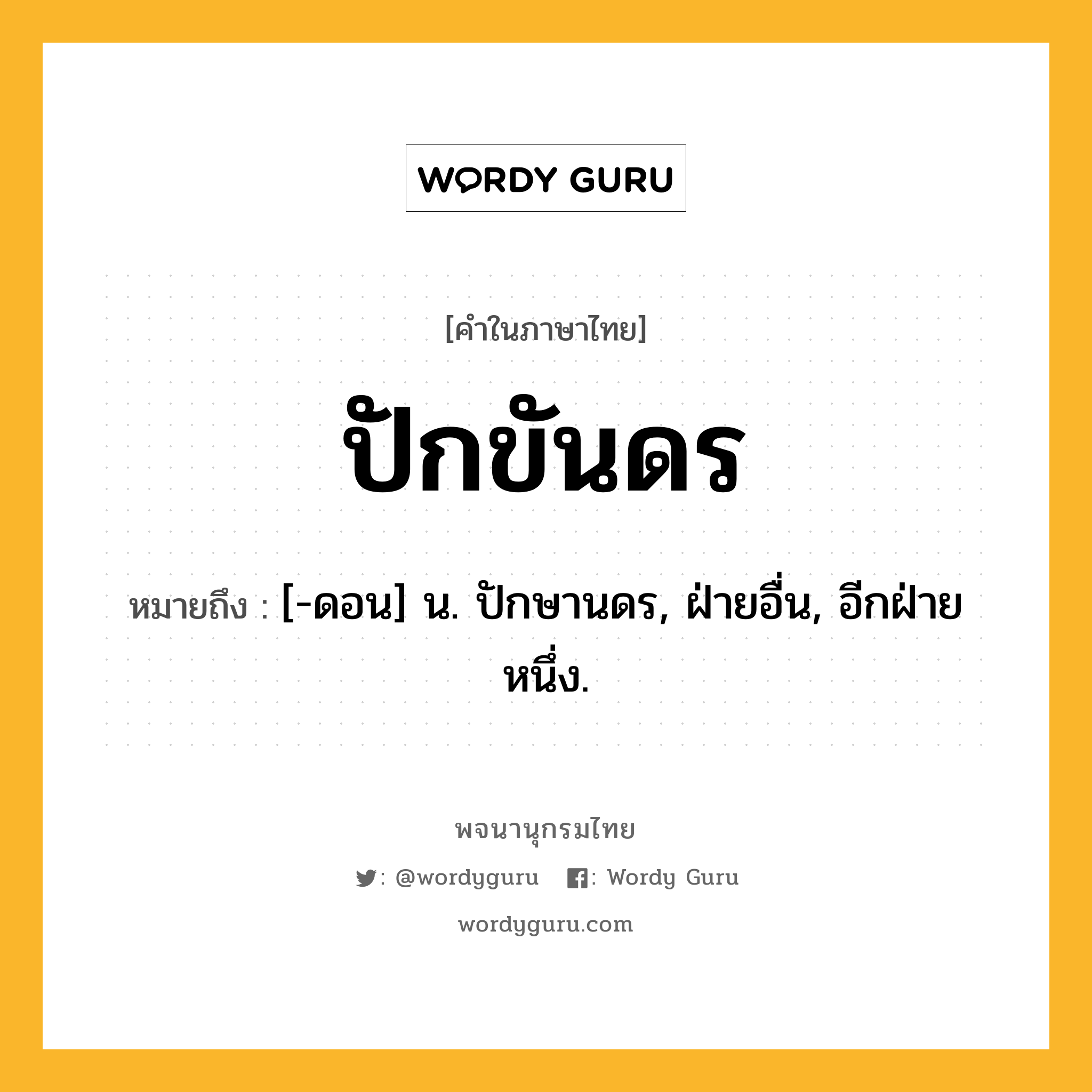 ปักขันดร หมายถึงอะไร?, คำในภาษาไทย ปักขันดร หมายถึง [-ดอน] น. ปักษานดร, ฝ่ายอื่น, อีกฝ่ายหนึ่ง.