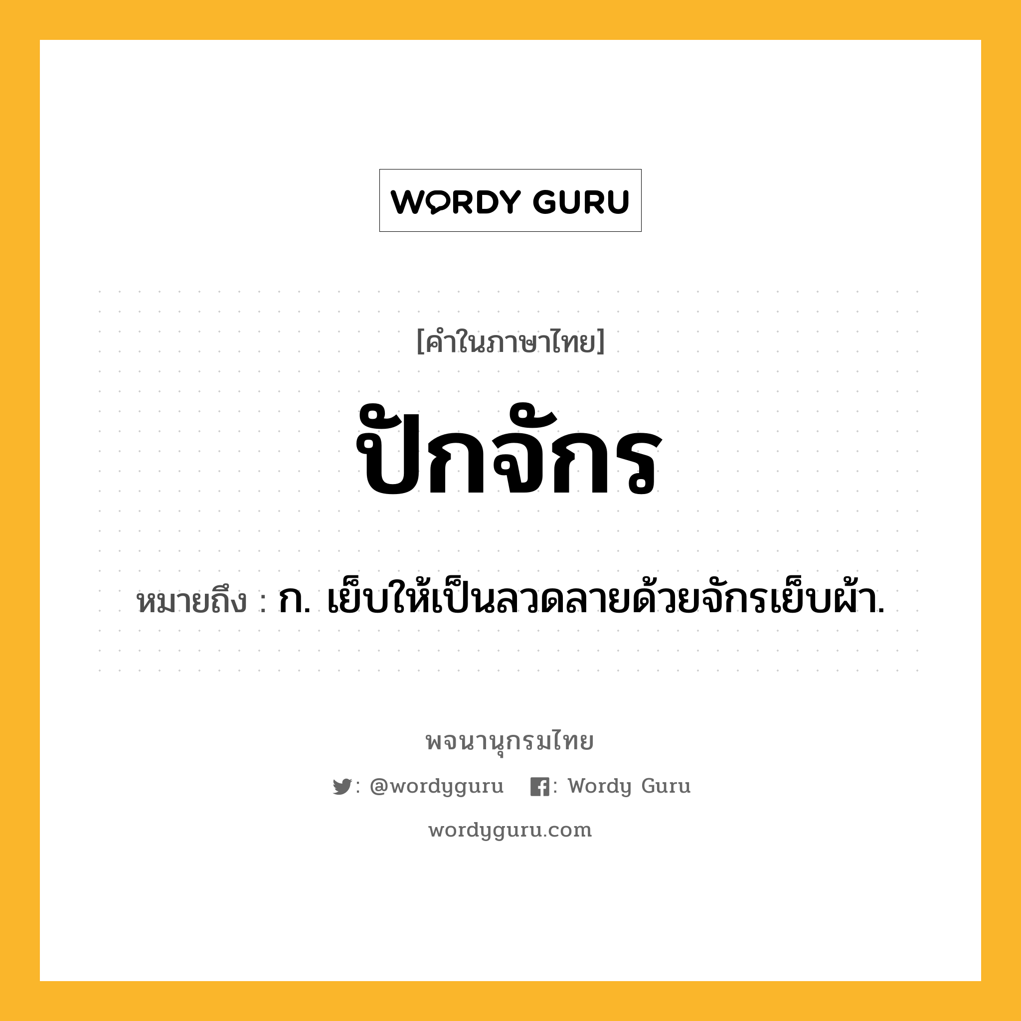 ปักจักร ความหมาย หมายถึงอะไร?, คำในภาษาไทย ปักจักร หมายถึง ก. เย็บให้เป็นลวดลายด้วยจักรเย็บผ้า.