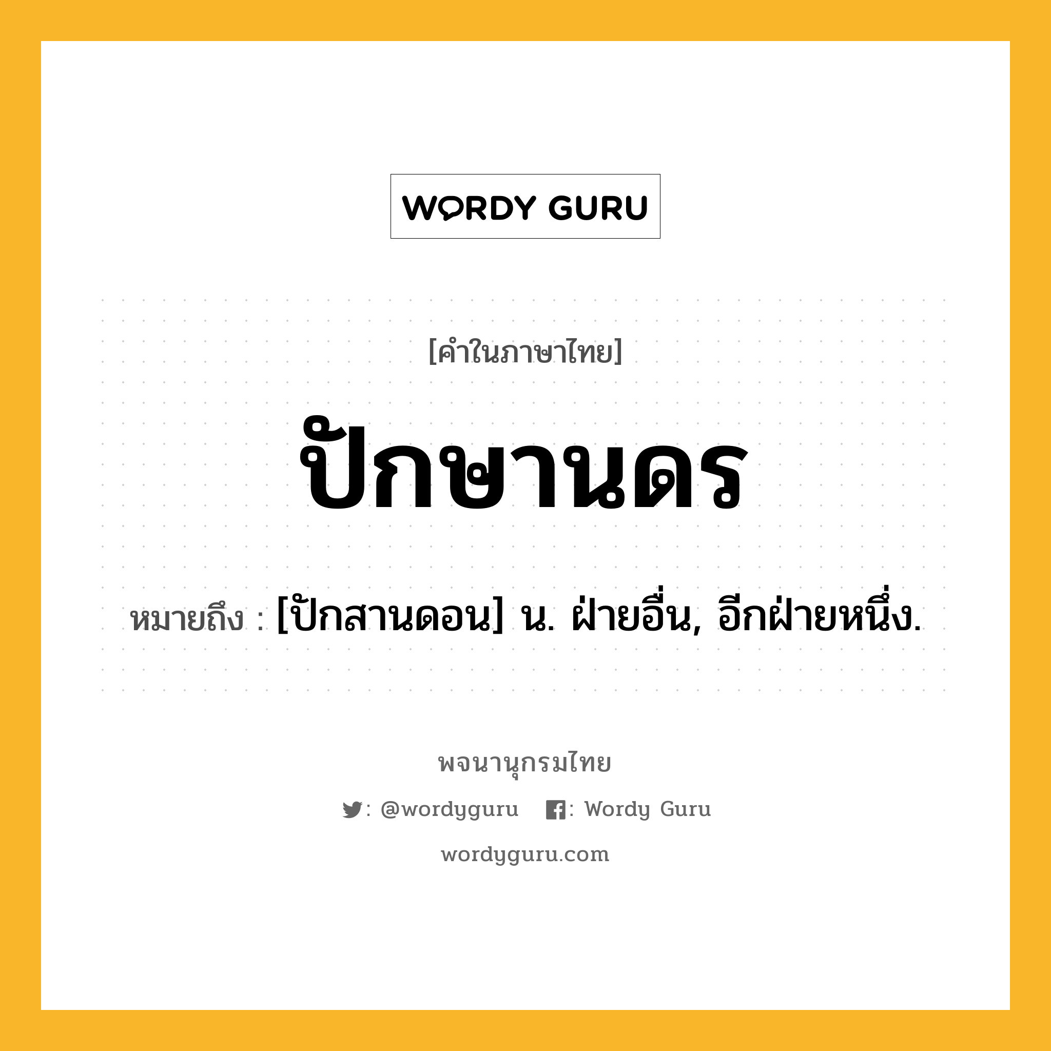 ปักษานดร ความหมาย หมายถึงอะไร?, คำในภาษาไทย ปักษานดร หมายถึง [ปักสานดอน] น. ฝ่ายอื่น, อีกฝ่ายหนึ่ง.