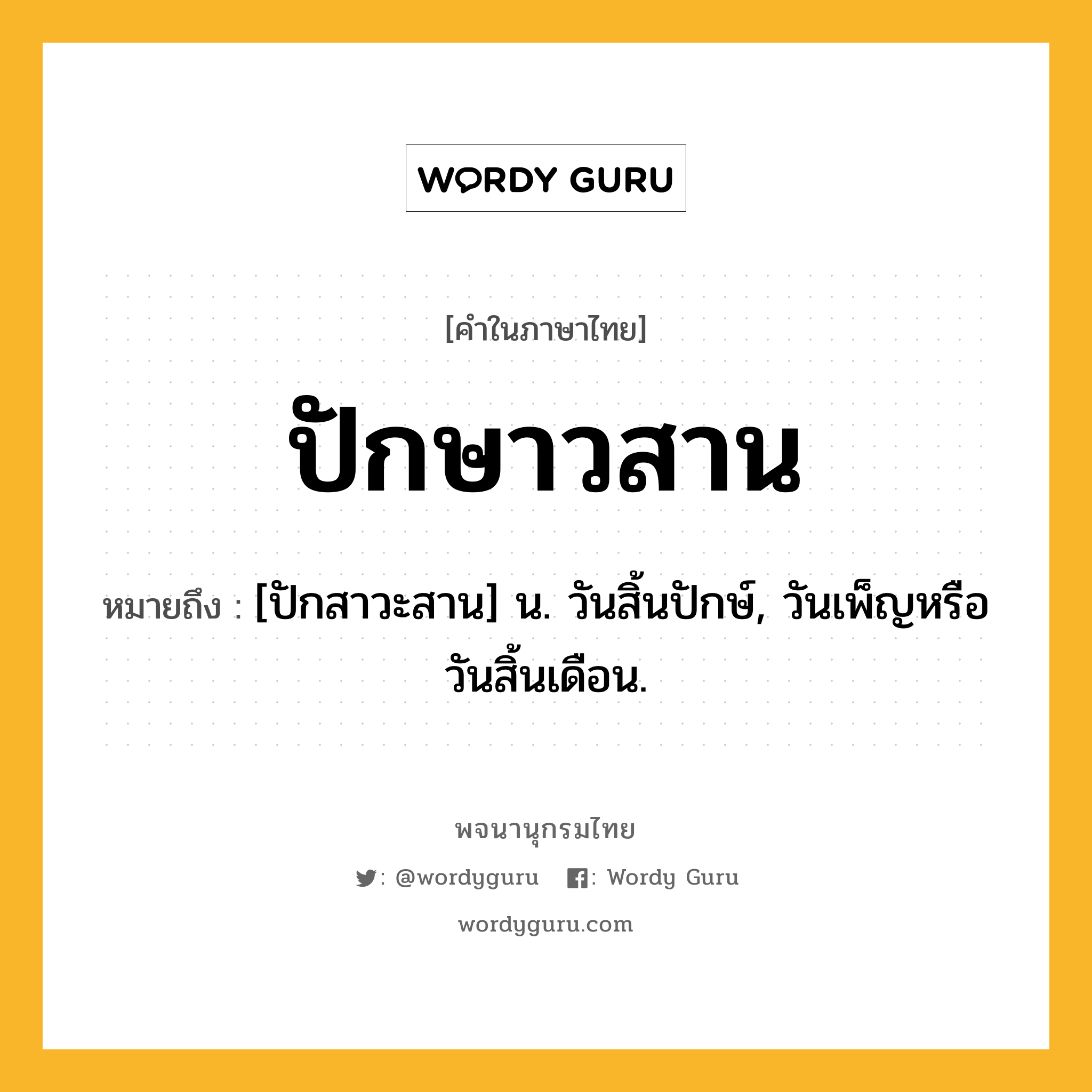 ปักษาวสาน ความหมาย หมายถึงอะไร?, คำในภาษาไทย ปักษาวสาน หมายถึง [ปักสาวะสาน] น. วันสิ้นปักษ์, วันเพ็ญหรือวันสิ้นเดือน.