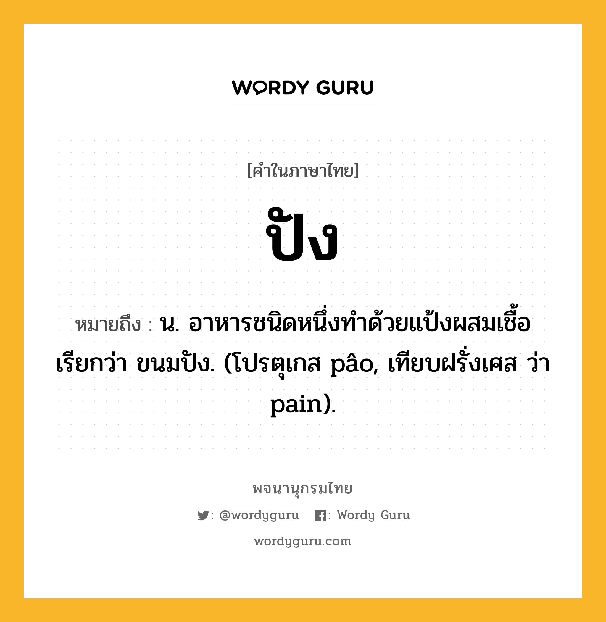ปัง ความหมาย หมายถึงอะไร?, คำในภาษาไทย ปัง หมายถึง น. อาหารชนิดหนึ่งทําด้วยแป้งผสมเชื้อ เรียกว่า ขนมปัง. (โปรตุเกส pâo, เทียบฝรั่งเศส ว่า pain).