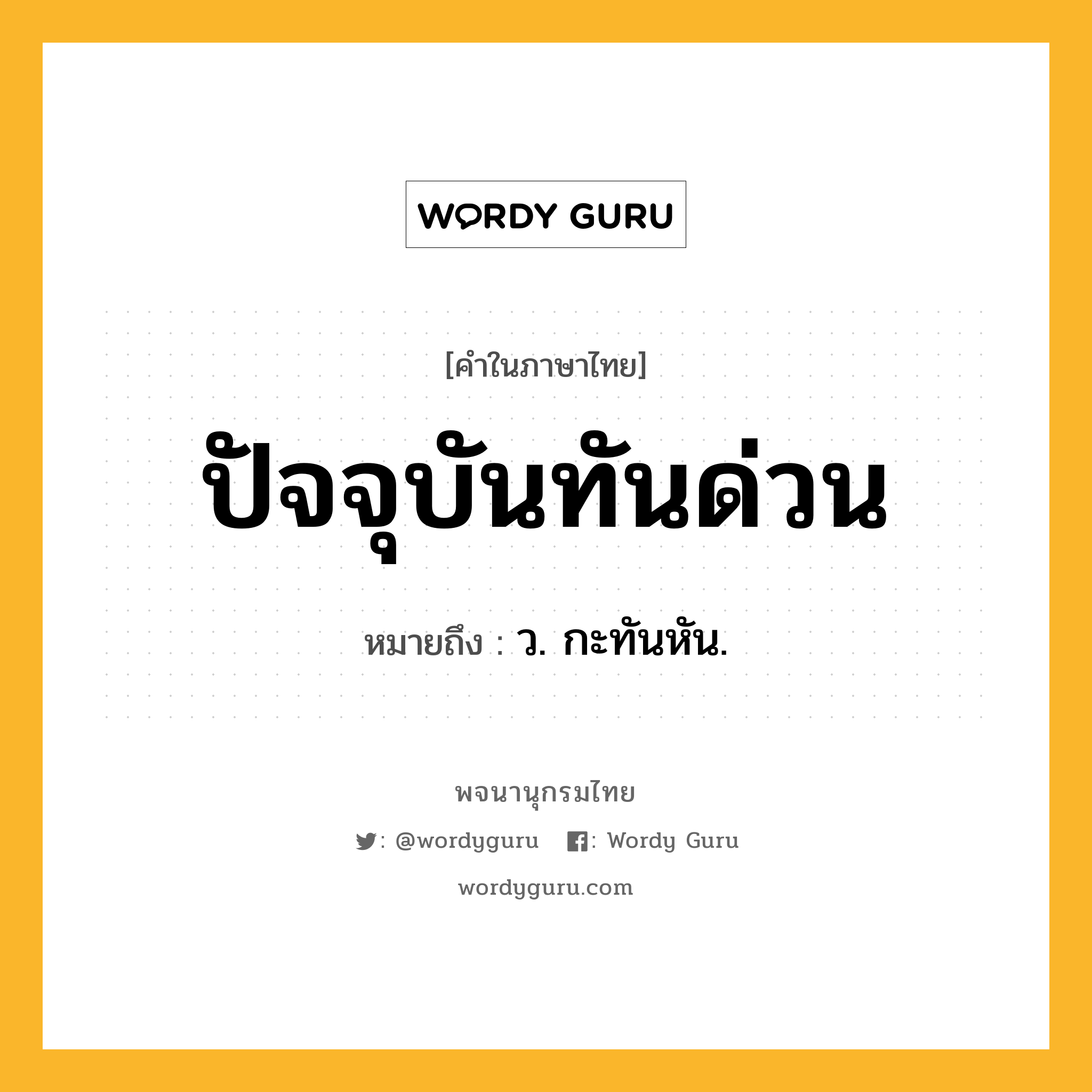 ปัจจุบันทันด่วน หมายถึงอะไร?, คำในภาษาไทย ปัจจุบันทันด่วน หมายถึง ว. กะทันหัน.
