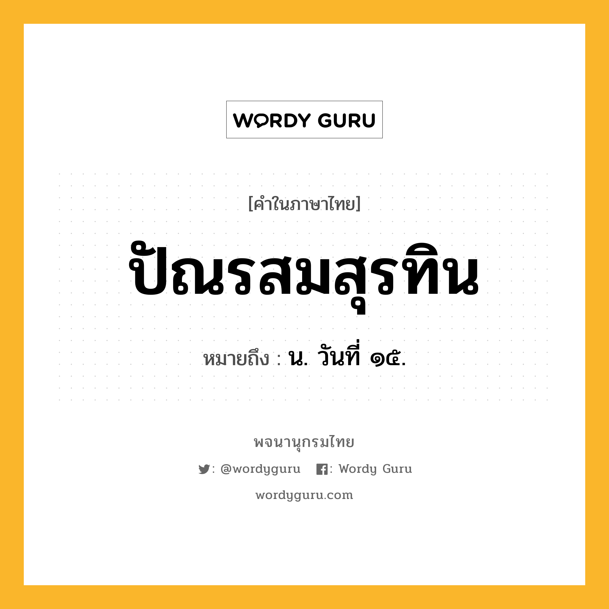 ปัณรสมสุรทิน หมายถึงอะไร?, คำในภาษาไทย ปัณรสมสุรทิน หมายถึง น. วันที่ ๑๕.