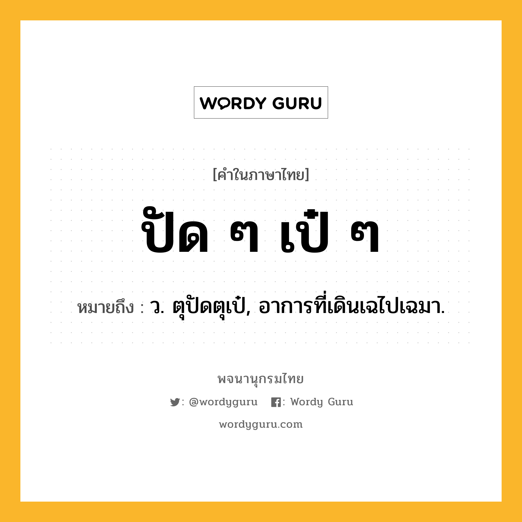 ปัด ๆ เป๋ ๆ ความหมาย หมายถึงอะไร?, คำในภาษาไทย ปัด ๆ เป๋ ๆ หมายถึง ว. ตุปัดตุเป๋, อาการที่เดินเฉไปเฉมา.