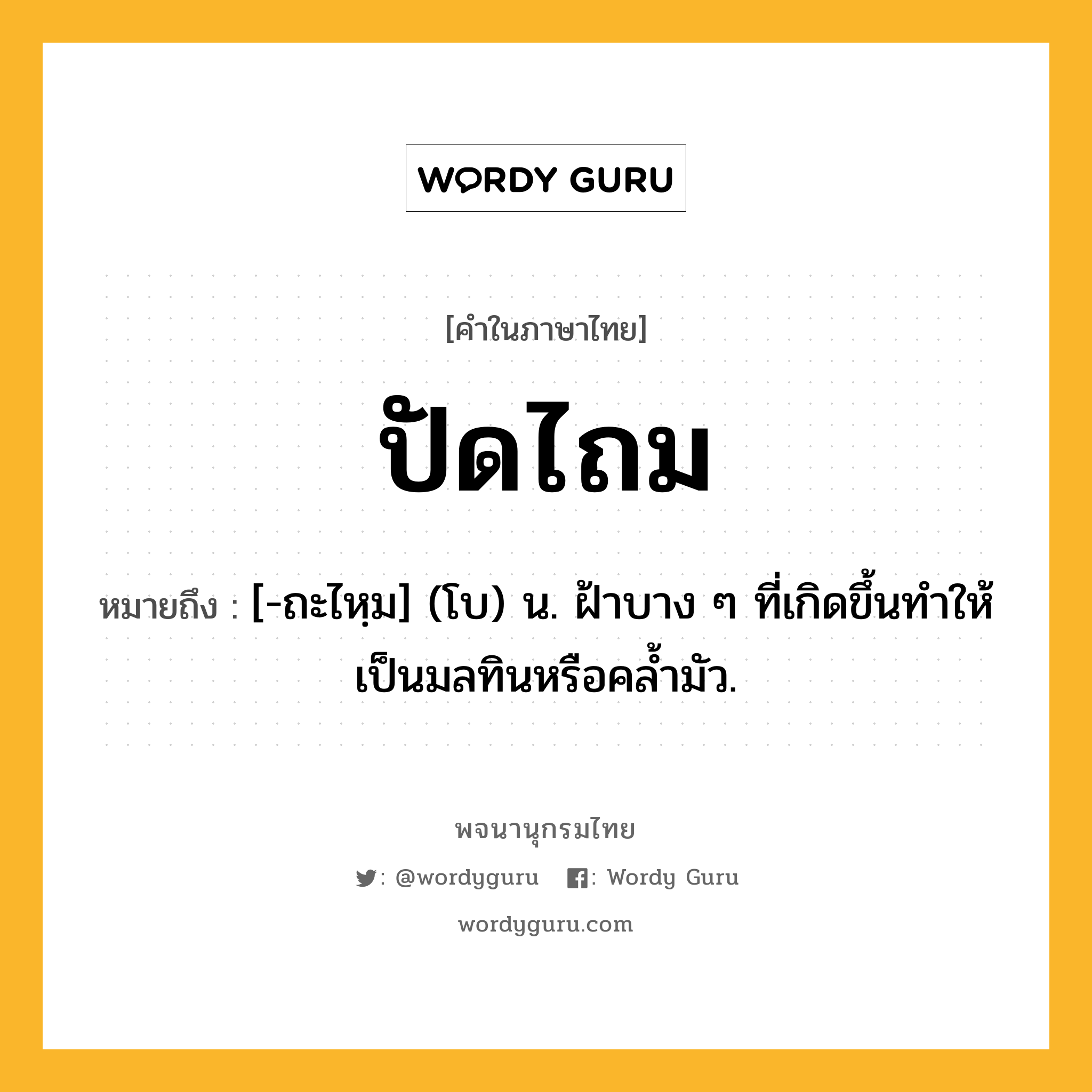 ปัดไถม ความหมาย หมายถึงอะไร?, คำในภาษาไทย ปัดไถม หมายถึง [-ถะไหฺม] (โบ) น. ฝ้าบาง ๆ ที่เกิดขึ้นทําให้เป็นมลทินหรือคลํ้ามัว.