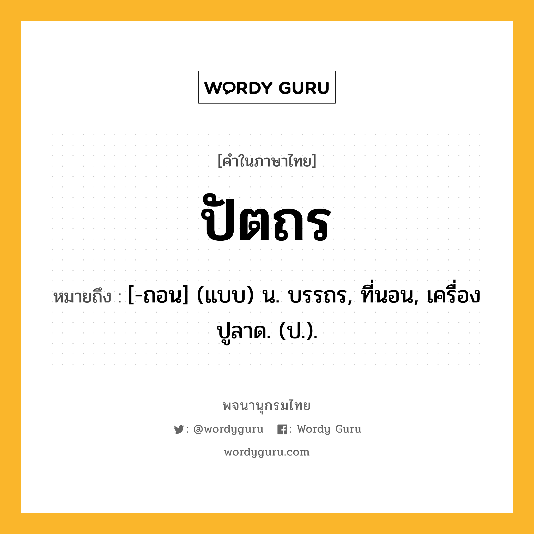 ปัตถร ความหมาย หมายถึงอะไร?, คำในภาษาไทย ปัตถร หมายถึง [-ถอน] (แบบ) น. บรรถร, ที่นอน, เครื่องปูลาด. (ป.).