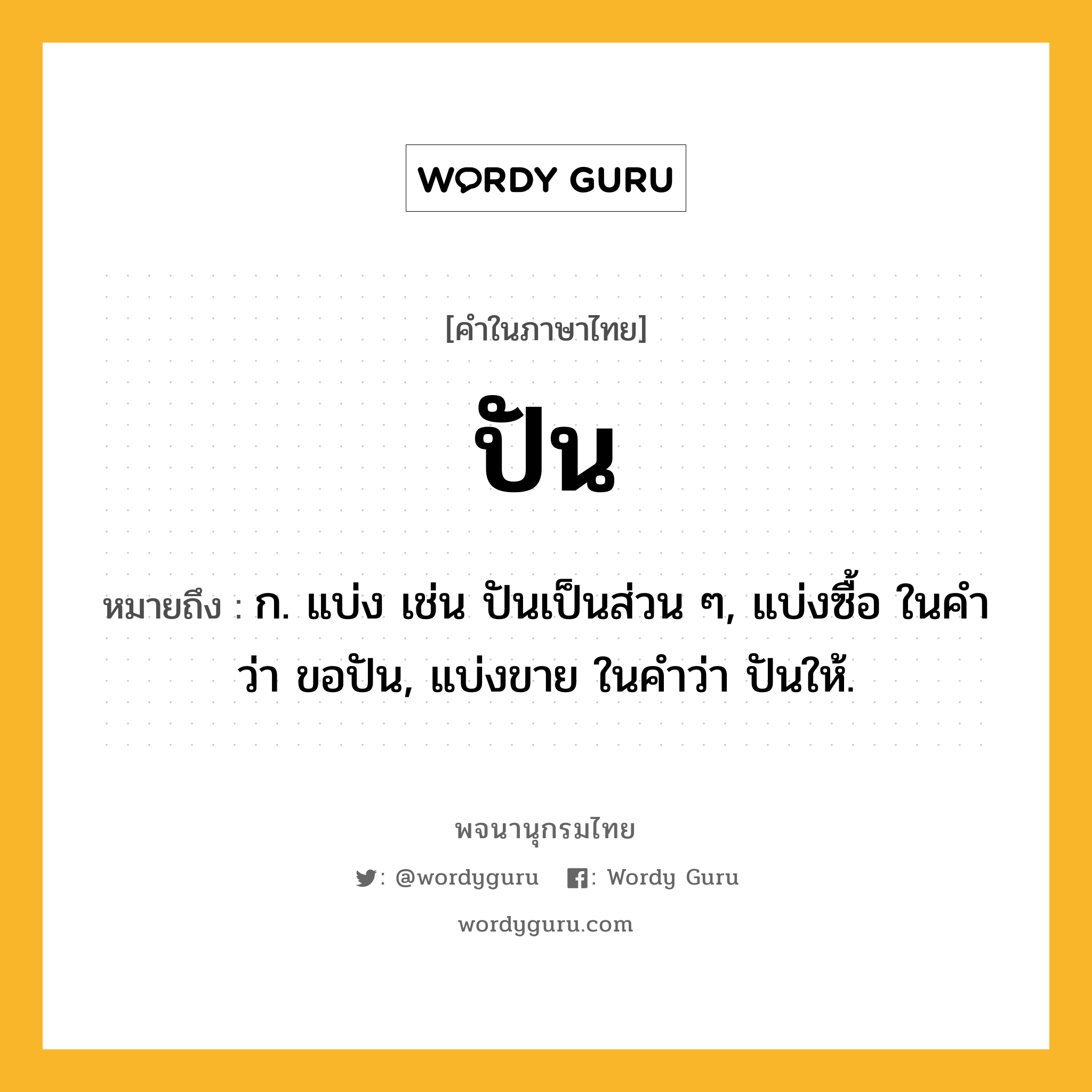ปัน หมายถึงอะไร?, คำในภาษาไทย ปัน หมายถึง ก. แบ่ง เช่น ปันเป็นส่วน ๆ, แบ่งซื้อ ในคำว่า ขอปัน, แบ่งขาย ในคำว่า ปันให้.