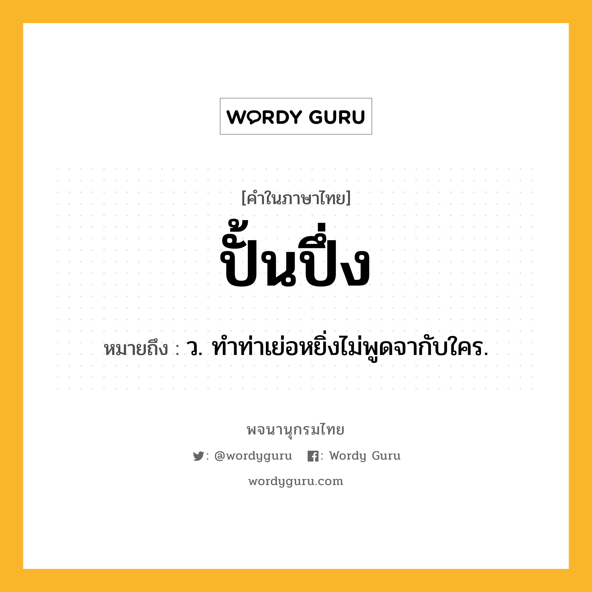 ปั้นปึ่ง หมายถึงอะไร?, คำในภาษาไทย ปั้นปึ่ง หมายถึง ว. ทำท่าเย่อหยิ่งไม่พูดจากับใคร.